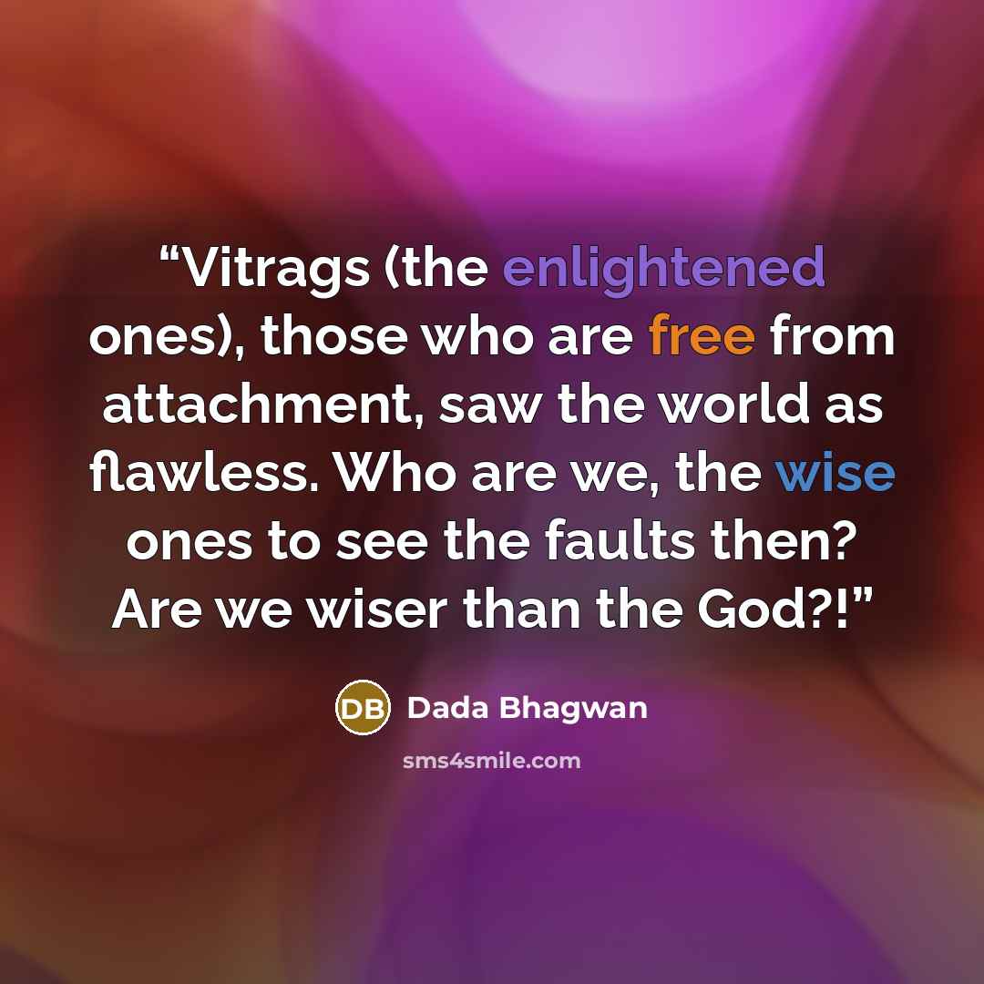 “Vitrags (the enlightened ones), those who are free from attachment, saw the world as flawless. Who are we, the wise ones to see the faults then? Are we wiser than the God?!” quote by Dada Bhagwan