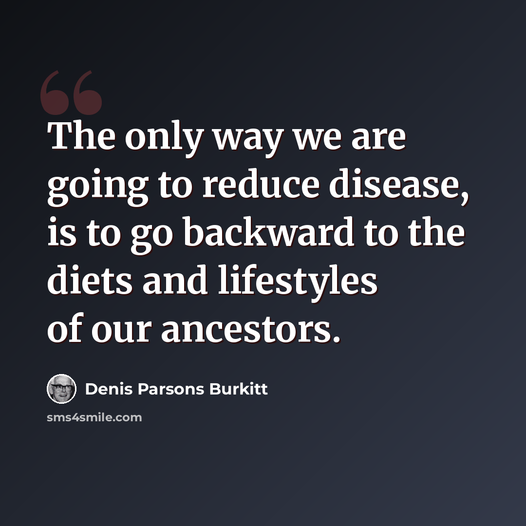 “The only way we are going to reduce disease, is to go backward to the diets and lifestyles of our ancestors.” quote by Denis Parsons Burkitt