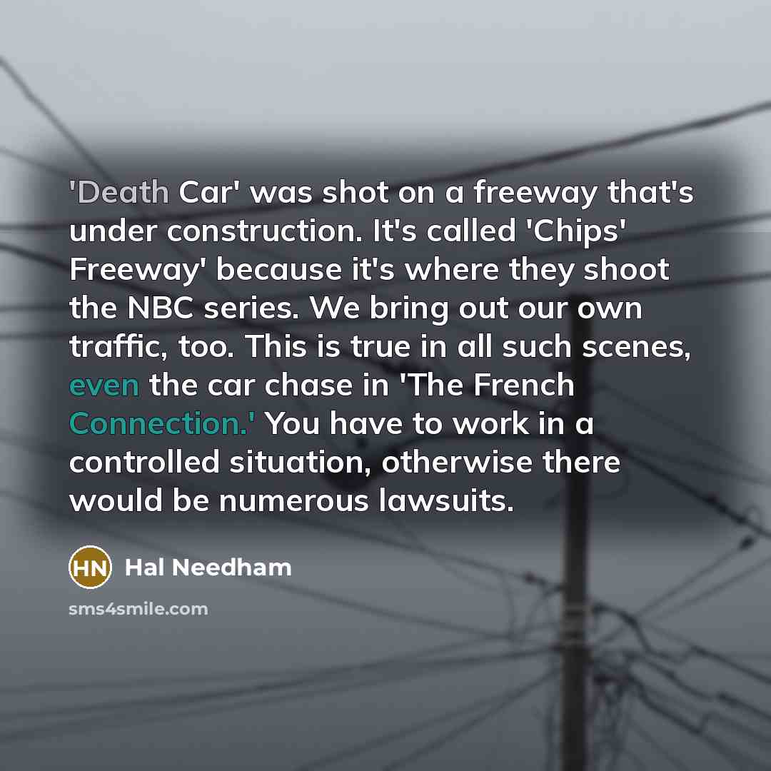 “'Death Car' was shot on a freeway that's under construction. It's called 'Chips' Freeway' because it's where they shoot the NBC series. We bring out our own traffic, too. This is true in all such scenes, even the car chase in 'The French Connection.' You have to work in a controlled situation…” quote by Hal Needham