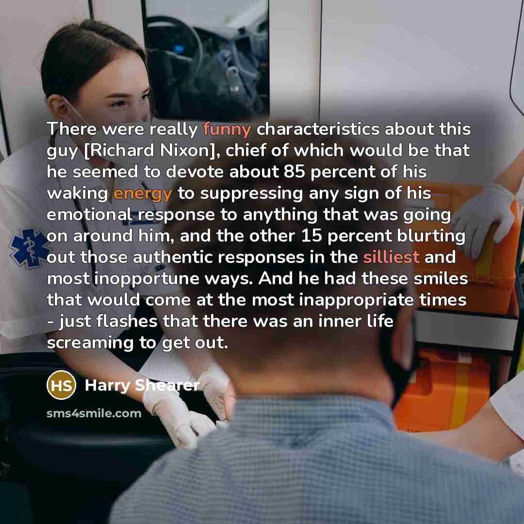 “There were really funny characteristics about this guy [Richard Nixon], chief of which would be that he seemed to devote about 85 percent of his waking energy to suppressing any sign of his emotional response to anything that was going on around him, and the other 15 percent blurting out those…” quote by Harry Shearer
