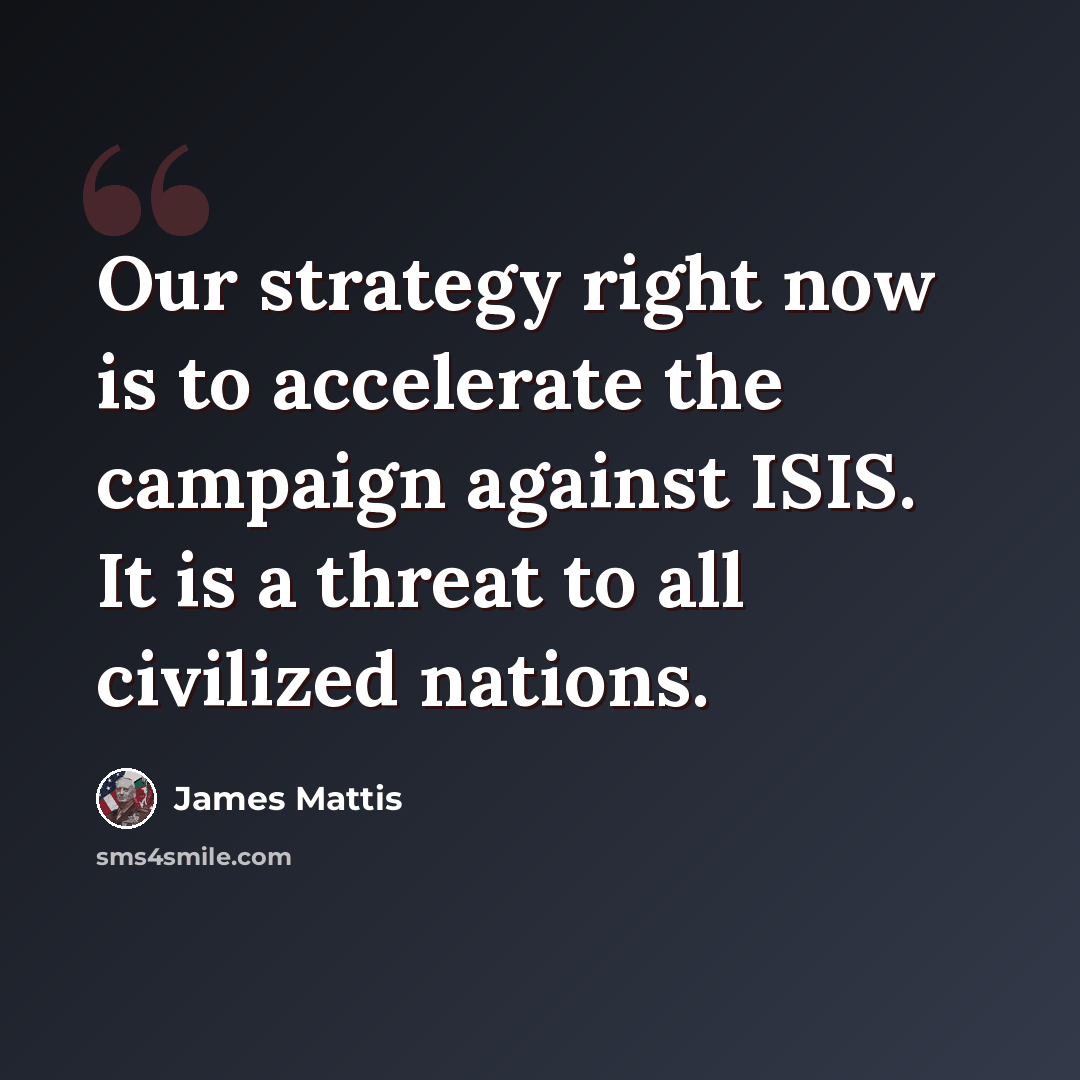 “Our strategy right now is to accelerate the campaign against ISIS. It is a threat to all civilized nations.” quote by James Mattis