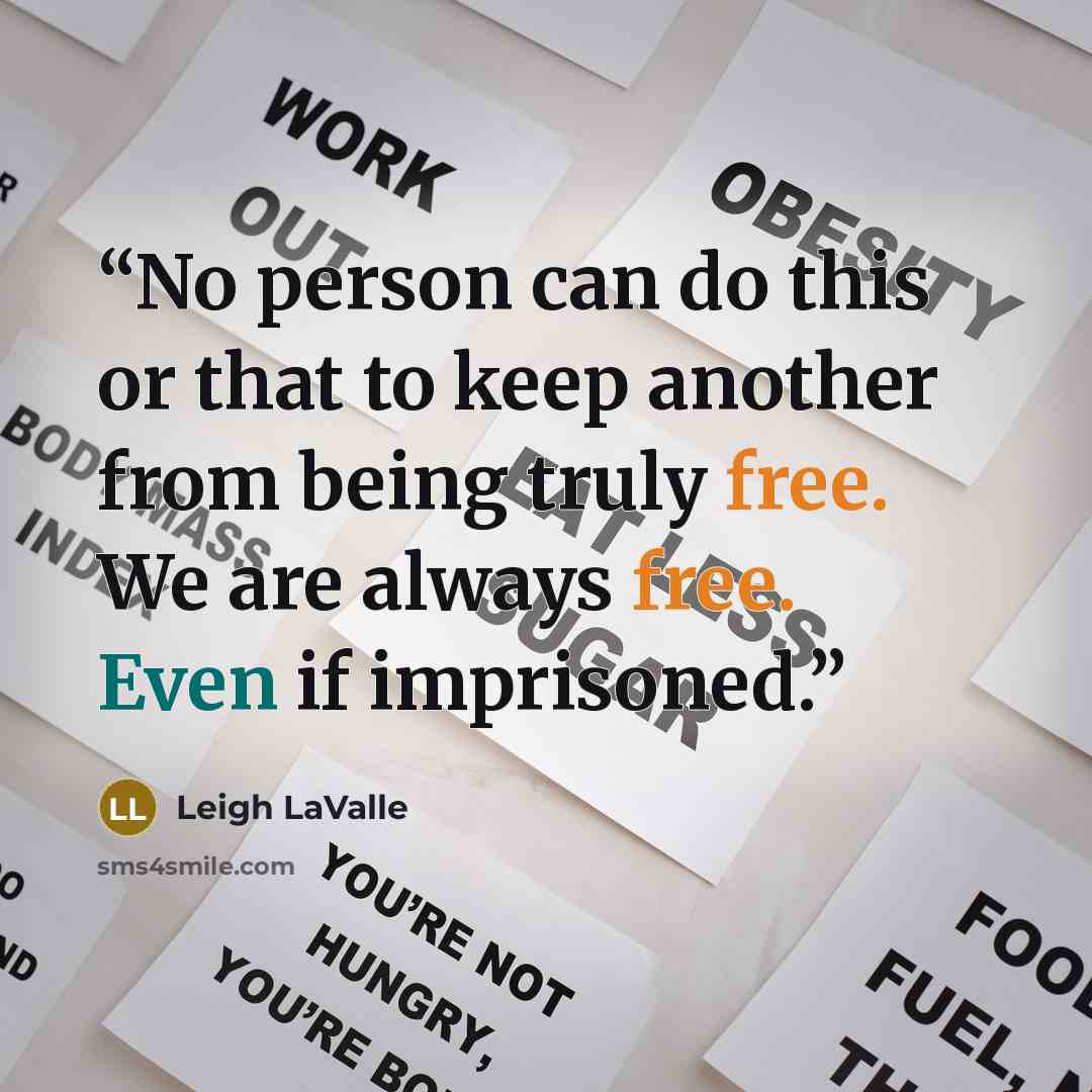 “No person can do this or that to keep another from being truly free. We are always free. Even if imprisoned.” quote by Leigh LaValle