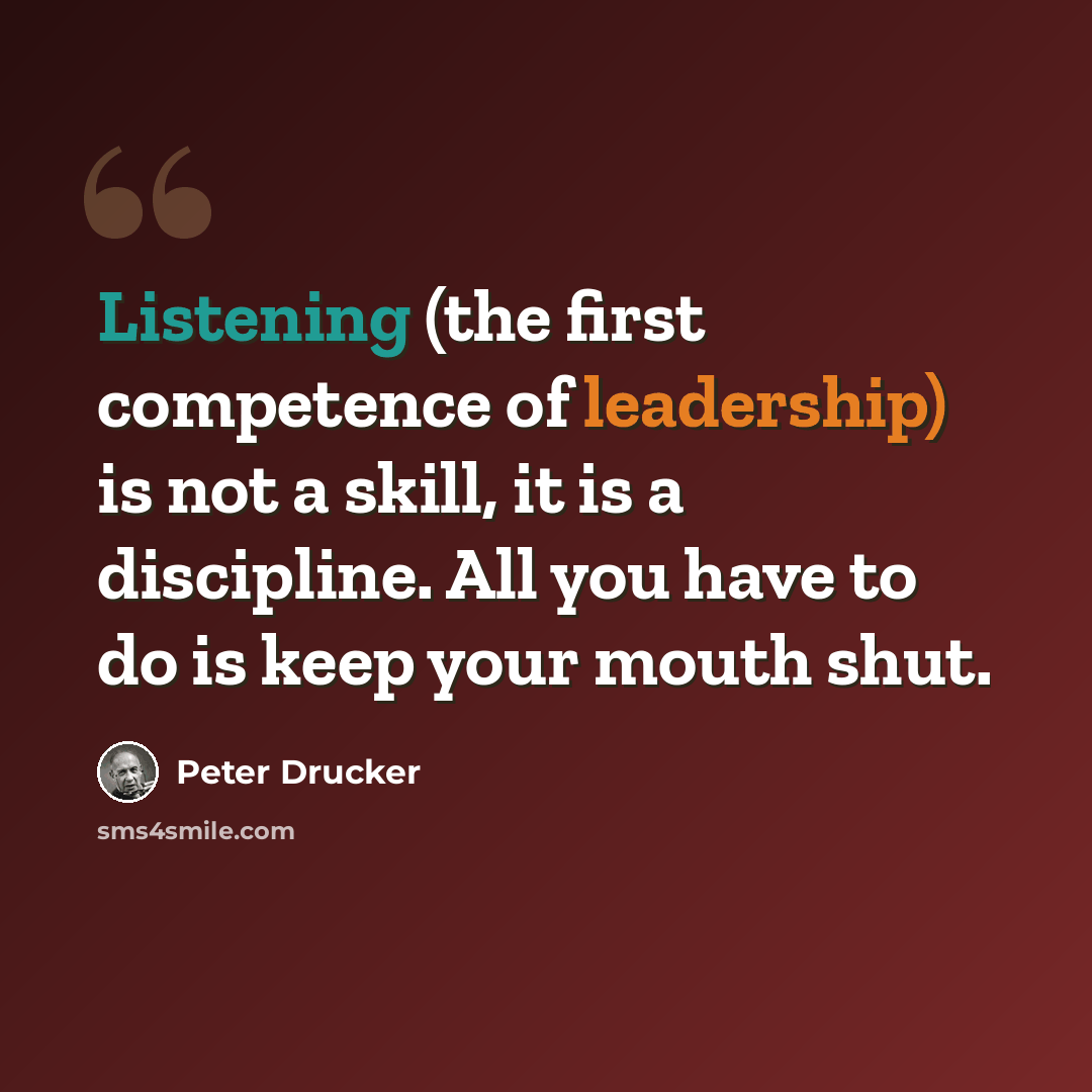 “Listening (the first competence of leadership) is not a skill, it is a discipline. All you have to do is keep your mouth shut.” quote by Peter Drucker