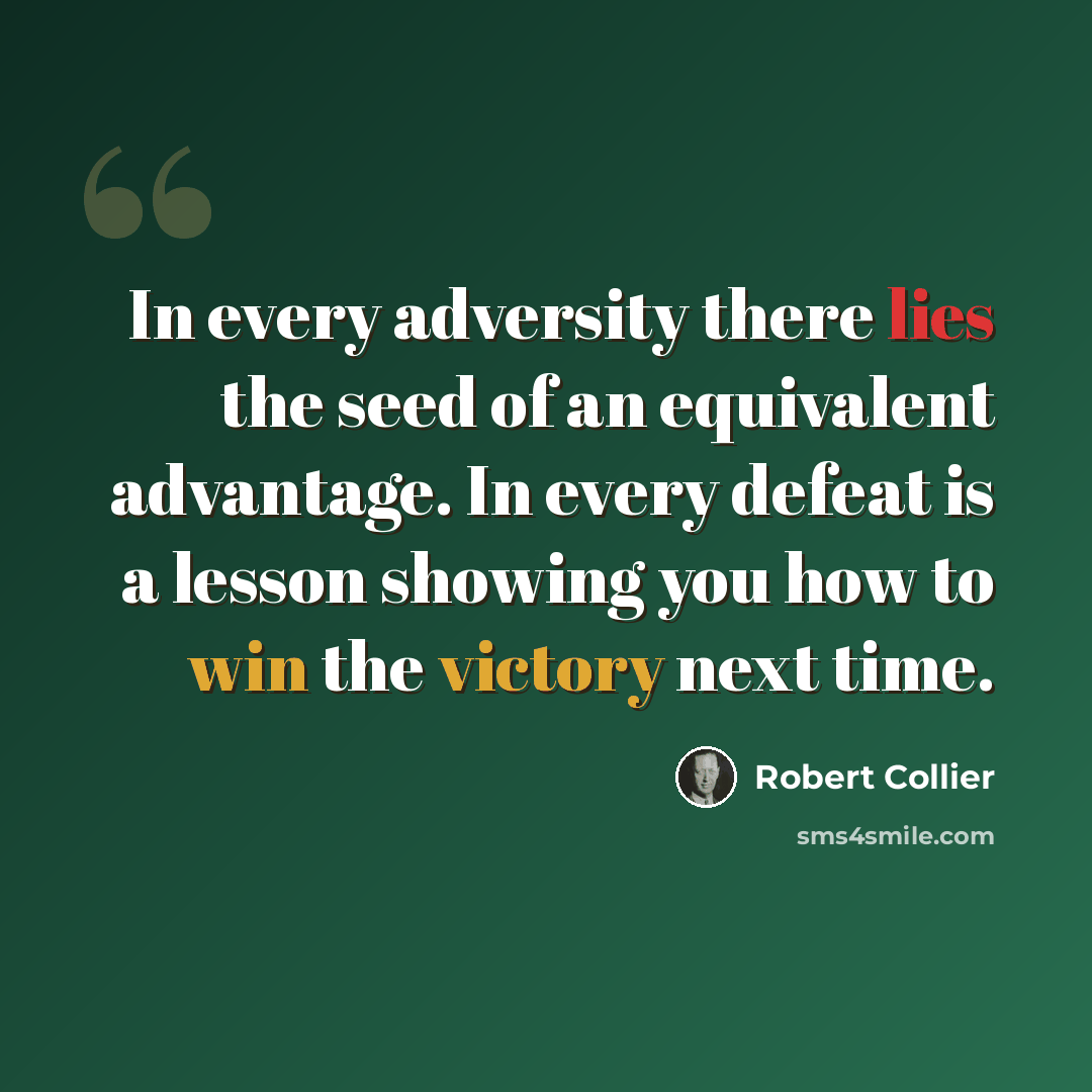 “In every adversity there lies the seed of an equivalent advantage. In every defeat is a lesson showing you how to win the victory next time.” quote by Robert Collier