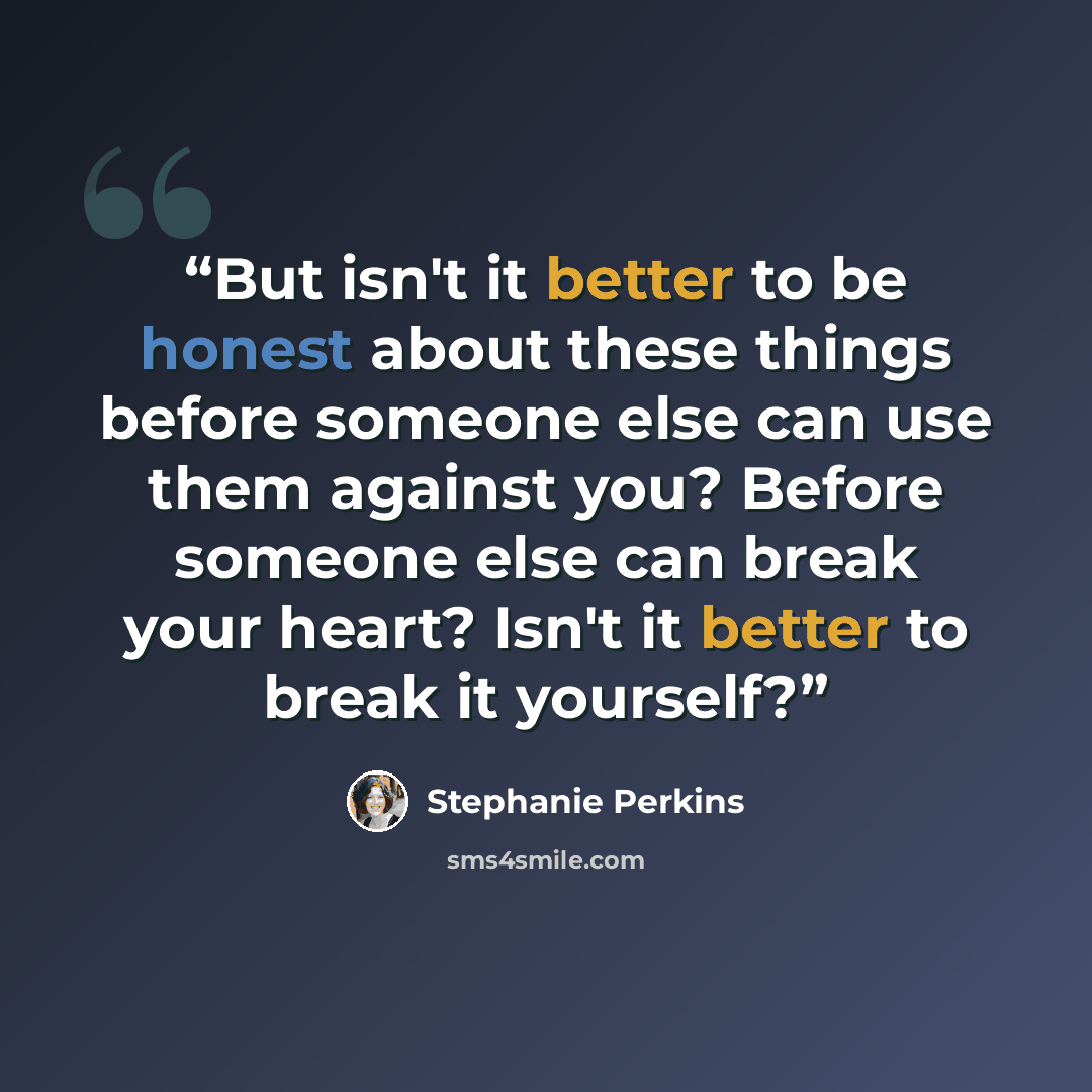 “But isn't it better to be honest about these things before someone else can use them against you? Before someone else can break your heart? Isn't it better to break it yourself?” quote by Stephanie Perkins