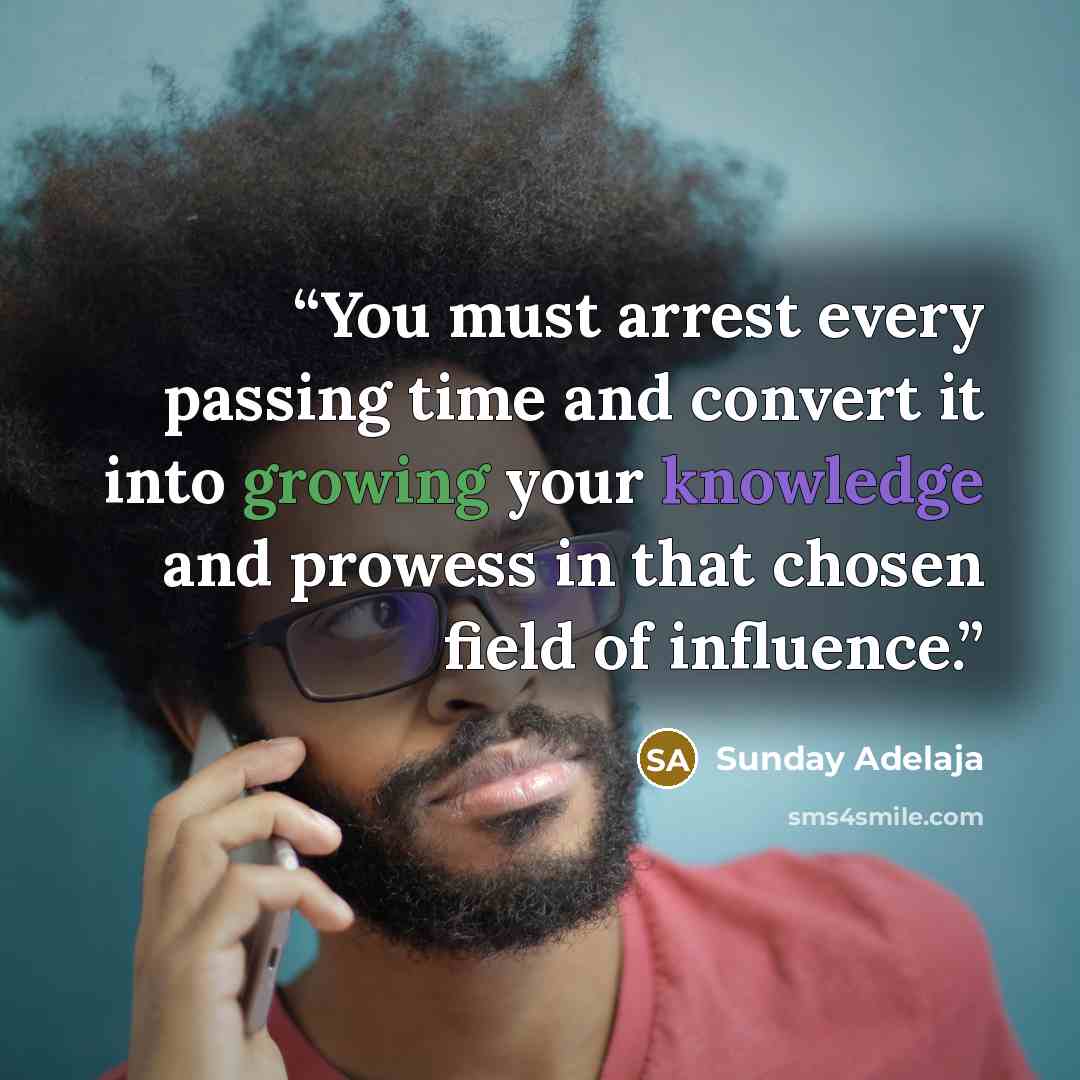 “You must arrest every passing time and convert it into growing your knowledge and prowess in that chosen field of influence.” quote by Sunday Adelaja