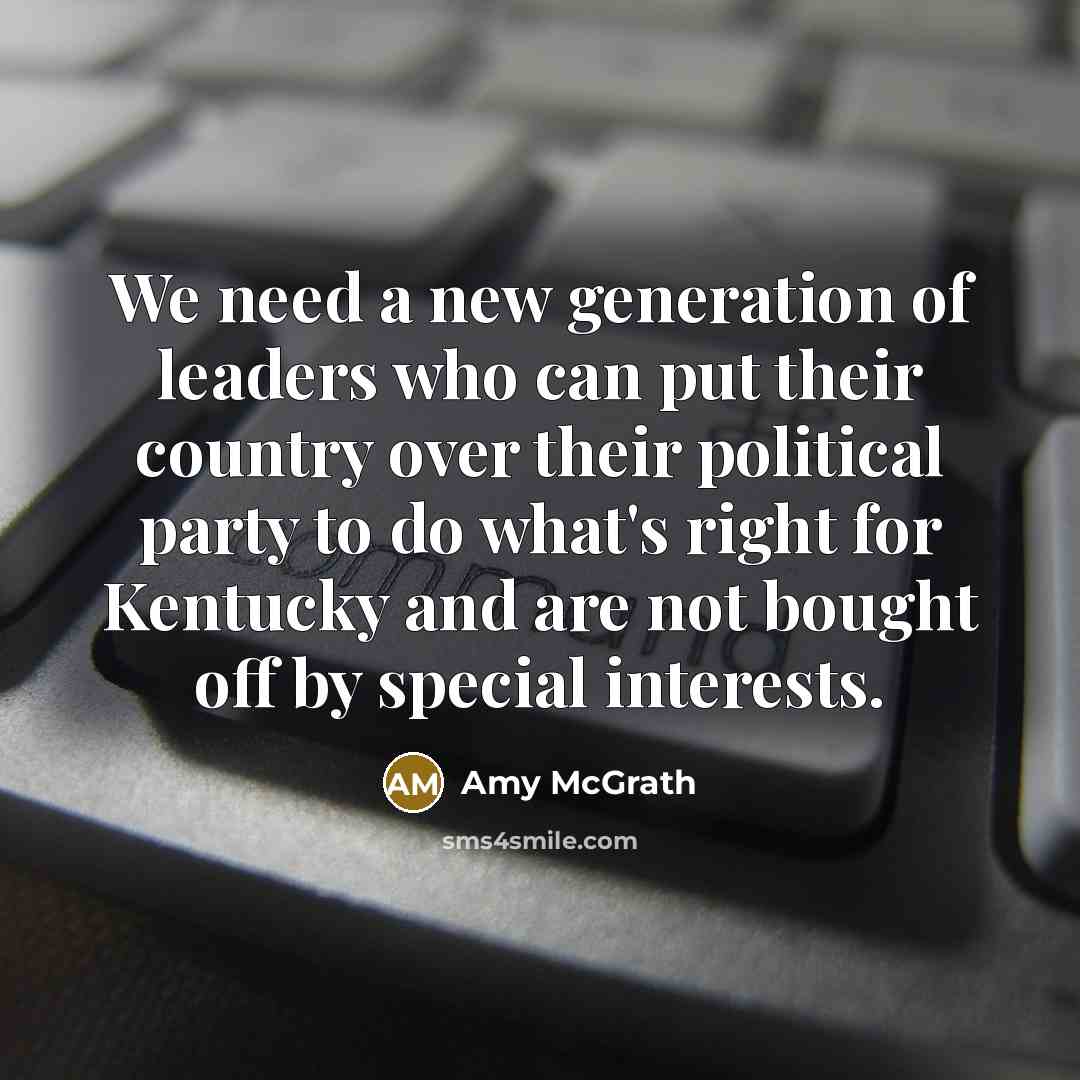 “We need a new generation of leaders who can put their country over their political party to do what's right for Kentucky and are not bought off by special interests.” quote by Amy McGrath