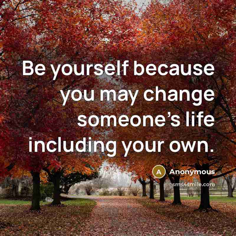 “Be yourself because you may change someone's life including your own.” quote by Anonymous