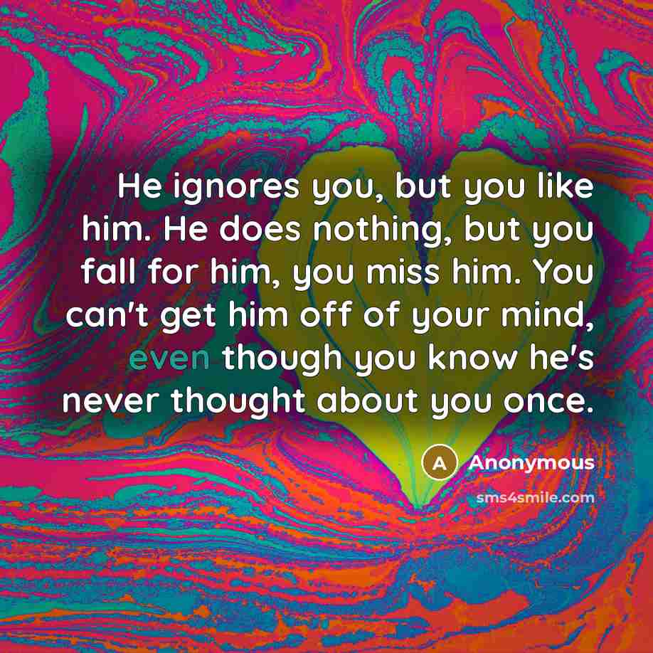 “He ignores you, but you like him. He does nothing, but you fall for him, you miss him. You can't get him off of your mind, even though you know he's never thought about you once.” quote by Anonymous