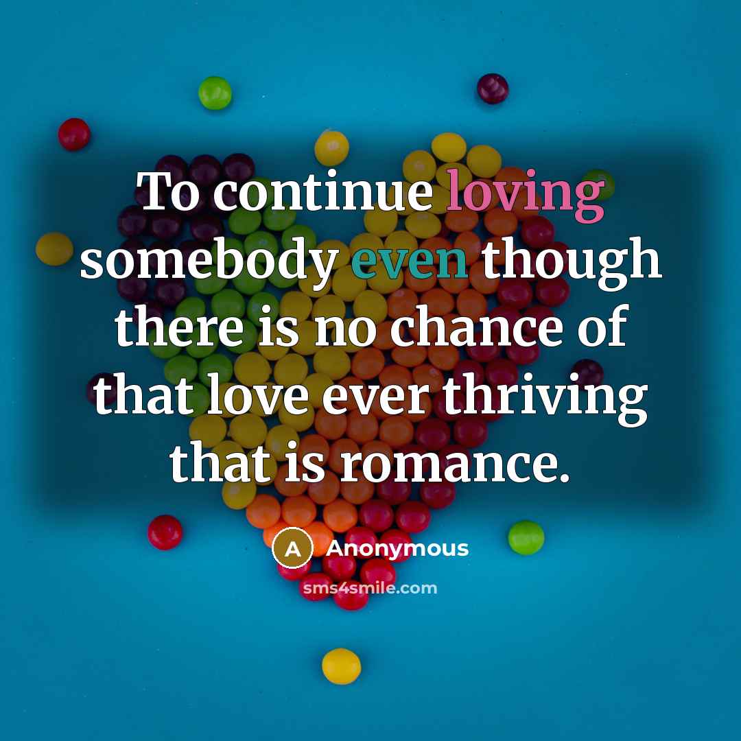 “To continue loving somebody even though there is no chance of that love ever thriving that is romance.” quote by Anonymous