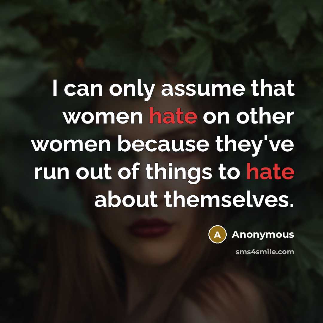 “I can only assume that women hate on other women because they've run out of things to hate about themselves.” quote by Anonymous