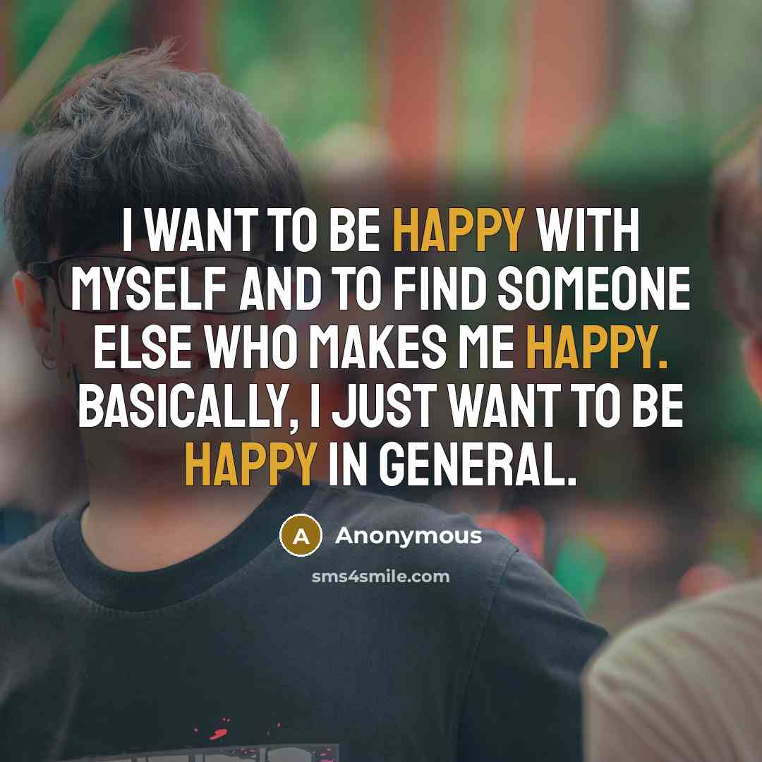 “I want to be happy with myself and to find someone else who makes me happy. Basically, I just want to be happy in general.” quote by Anonymous