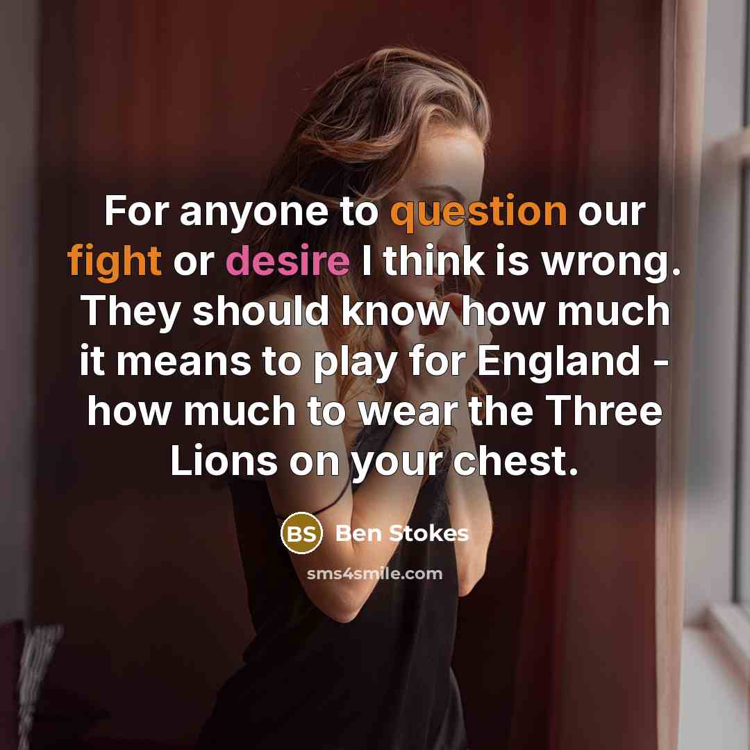 “For anyone to question our fight or desire I think is wrong. They should know how much it means to play for England - how much to wear the Three Lions on your chest.” quote by Ben Stokes
