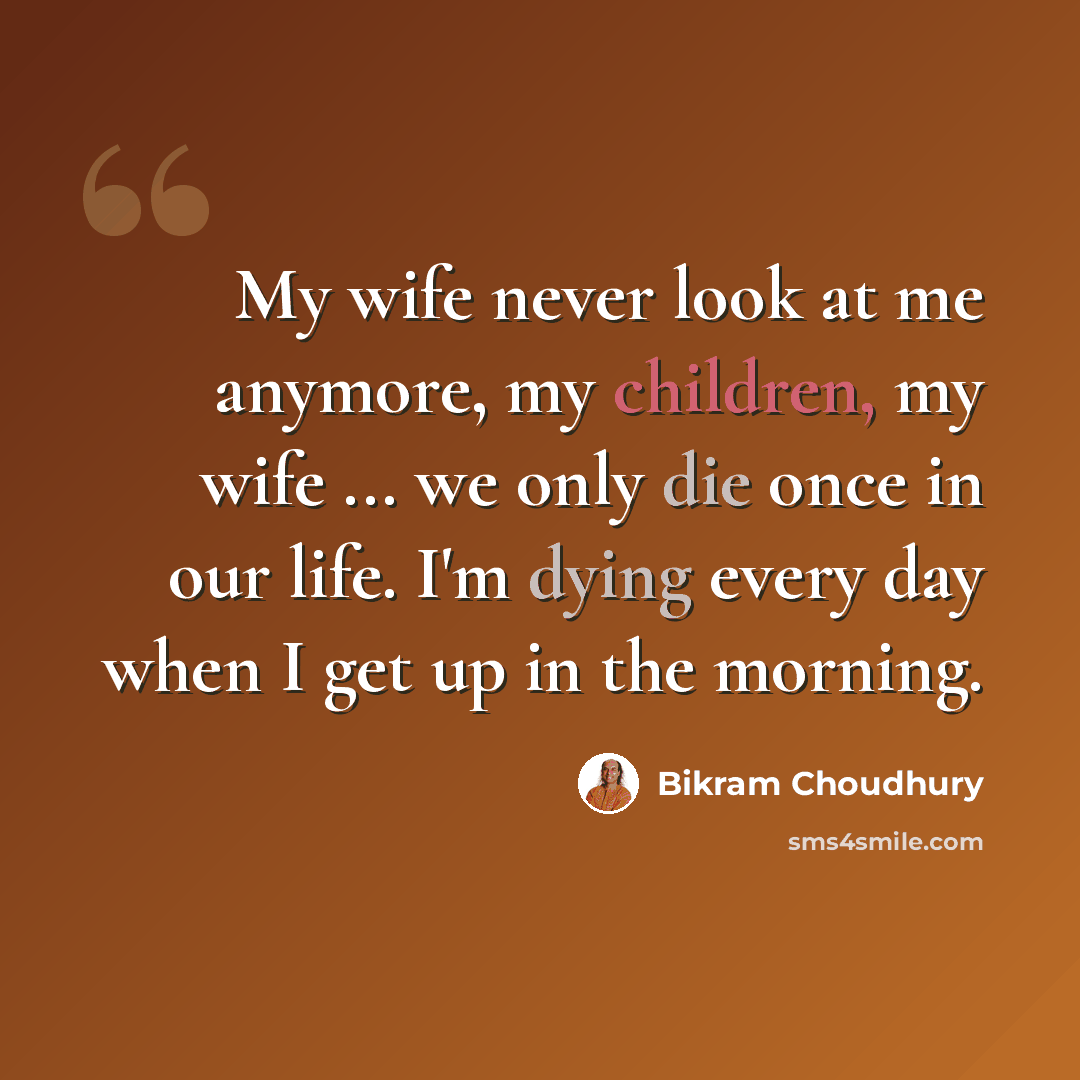 “My wife never look at me anymore, my children, my wife ... we only die once in our life. I'm dying every day when I get up in the morning.” quote by Bikram Choudhury