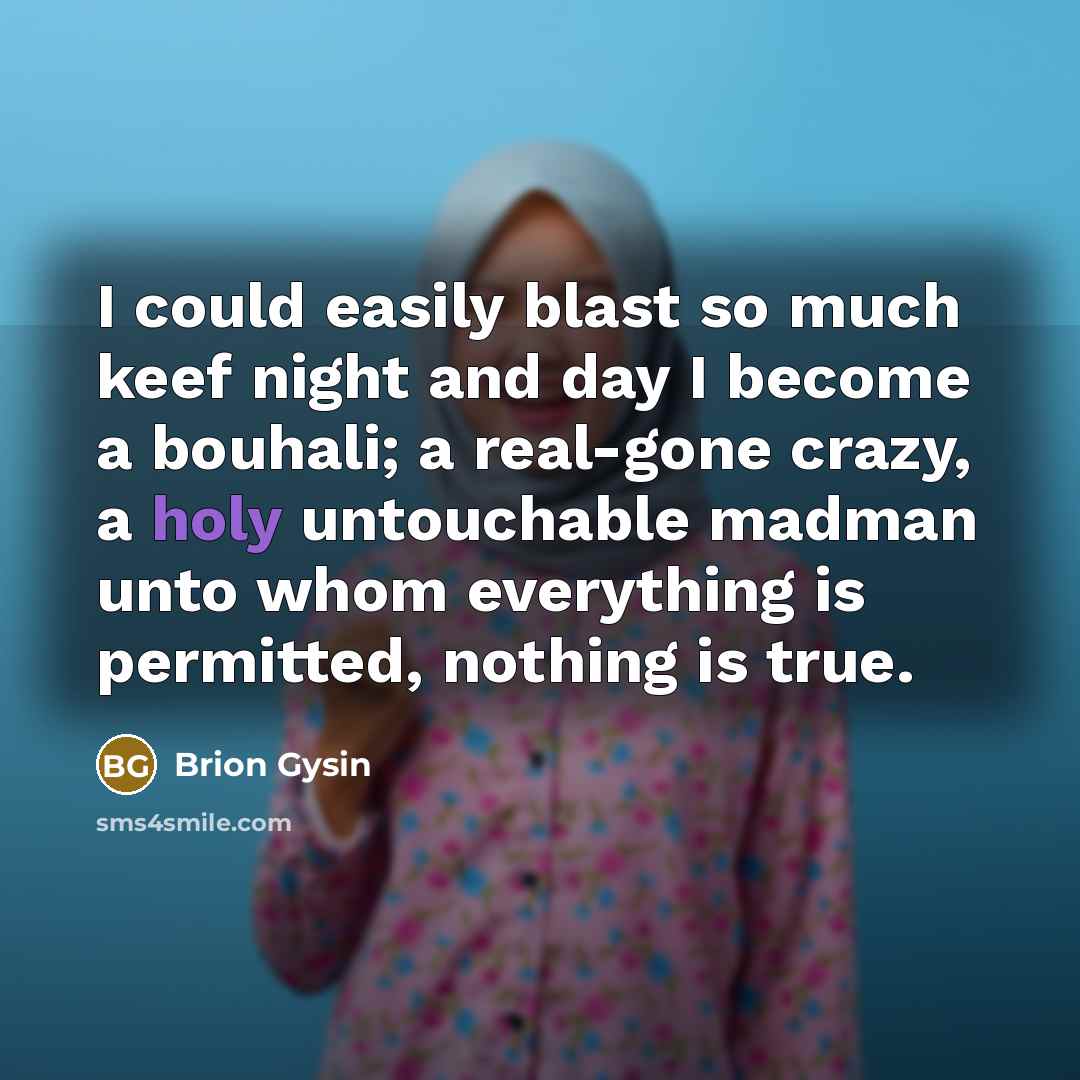 “I could easily blast so much keef night and day I become a bouhali; a real-gone crazy, a holy untouchable madman unto whom everything is permitted, nothing is true.” quote by Brion Gysin