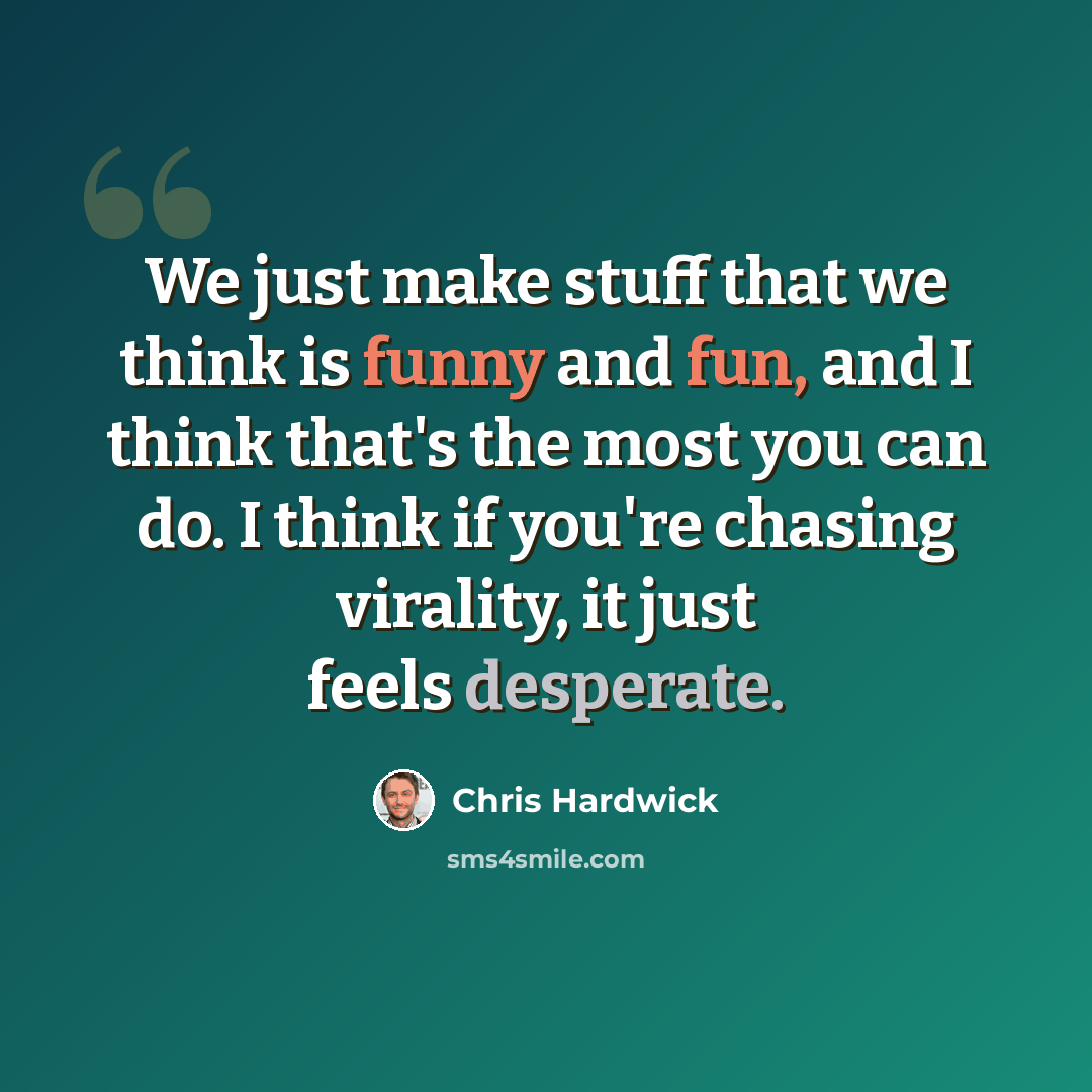 “We just make stuff that we think is funny and fun, and I think that's the most you can do. I think if you're chasing virality, it just feels desperate.” quote by Chris Hardwick