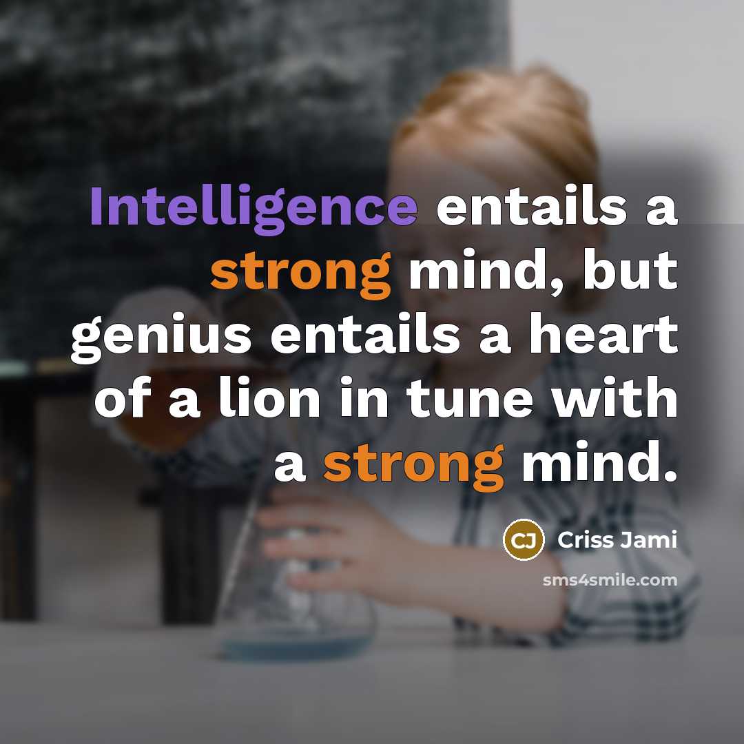 “Intelligence entails a strong mind, but genius entails a heart of a lion in tune with a strong mind.” quote by Criss Jami