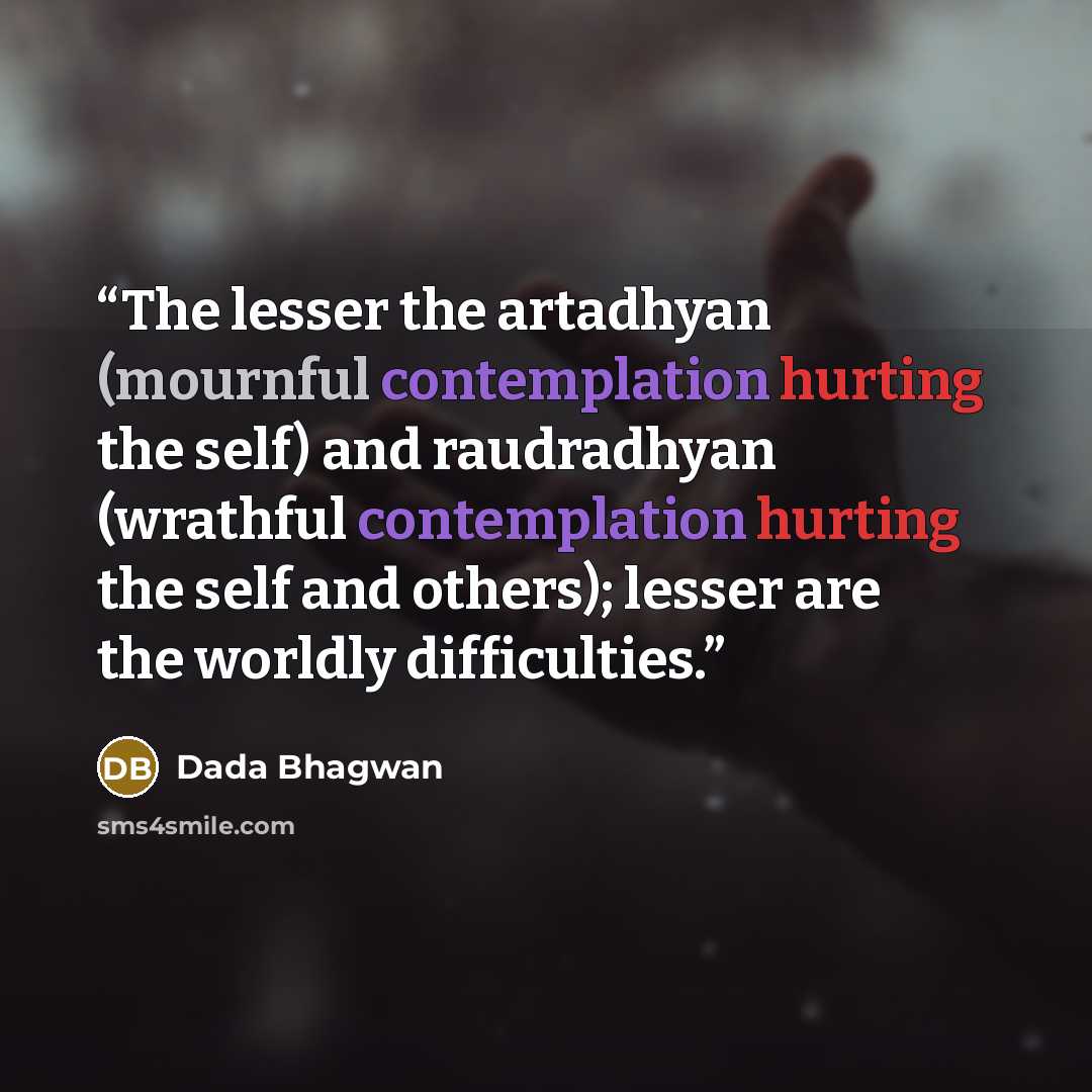 “The lesser the artadhyan (mournful contemplation hurting the self) and raudradhyan (wrathful contemplation hurting the self and others); lesser are the worldly difficulties.” quote by Dada Bhagwan