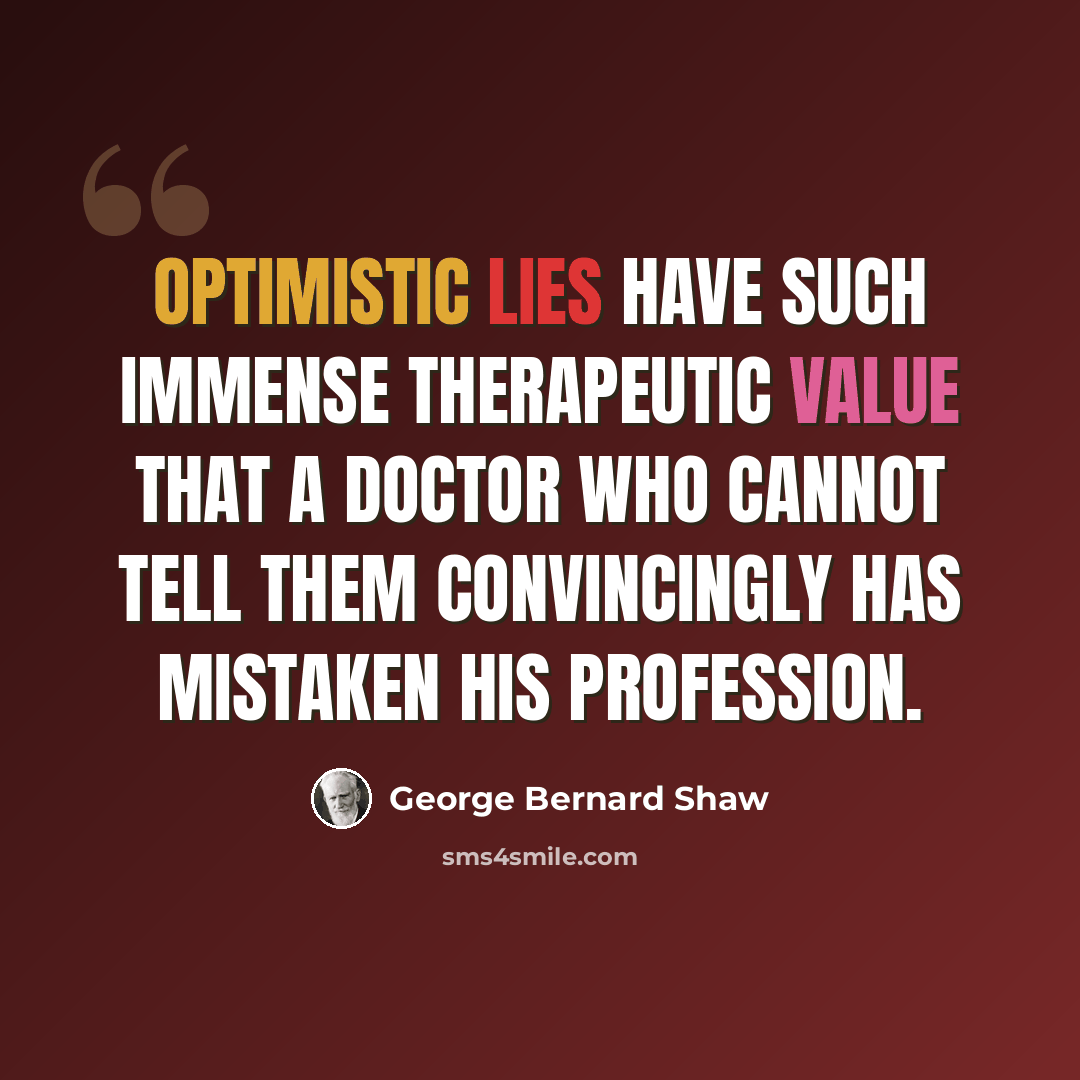 “Optimistic lies have such immense therapeutic value that a doctor who cannot tell them convincingly has mistaken his profession.” quote by George Bernard Shaw