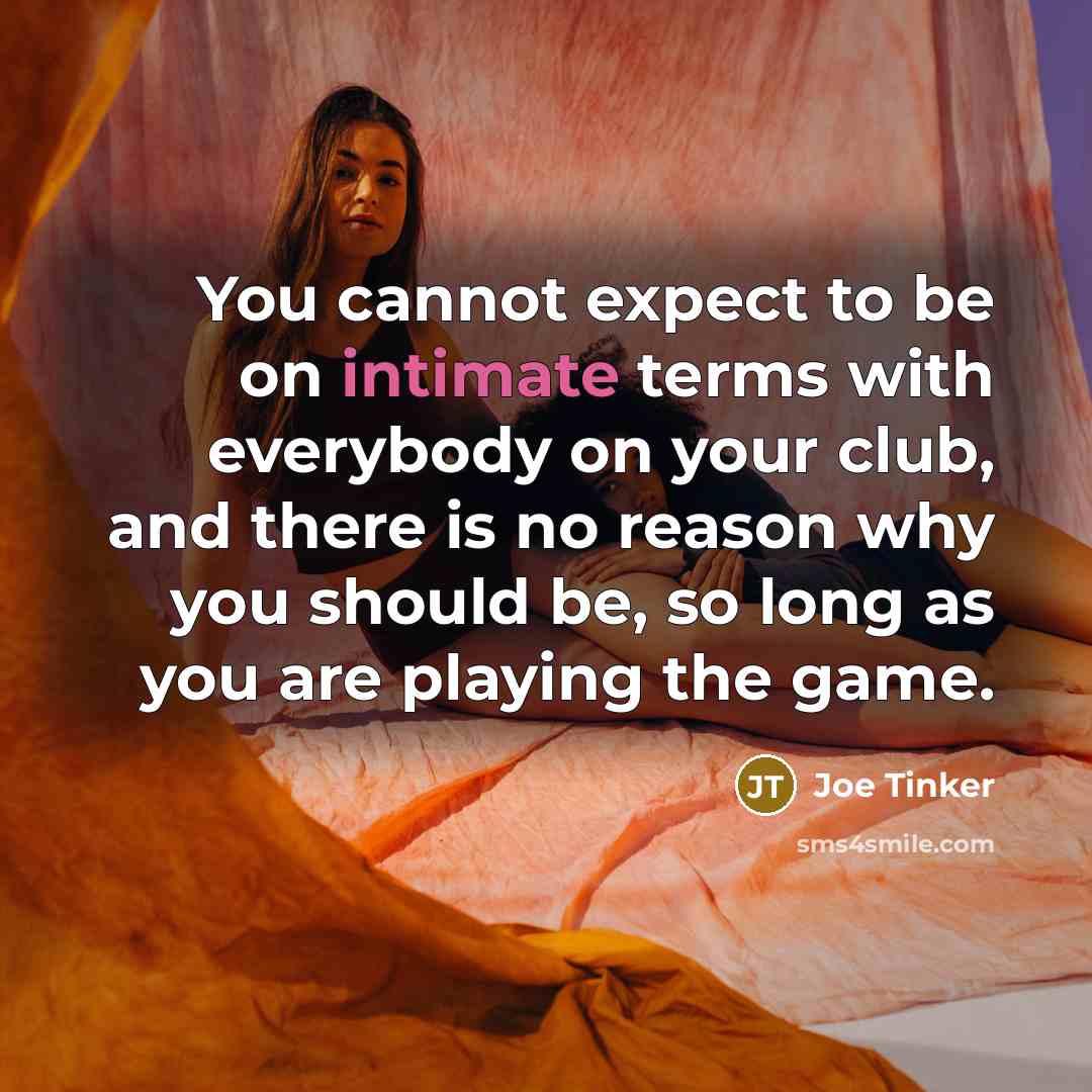 “You cannot expect to be on intimate terms with everybody on your club, and there is no reason why you should be, so long as you are playing the game.” quote by Joe Tinker