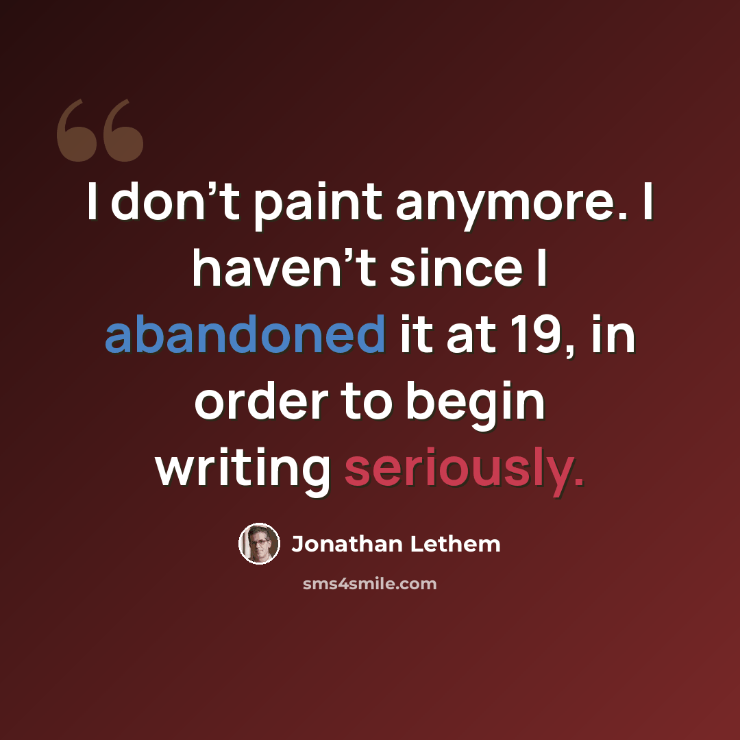 “I don't paint anymore. I haven't since I abandoned it at 19, in order to begin writing seriously.” quote by Jonathan Lethem