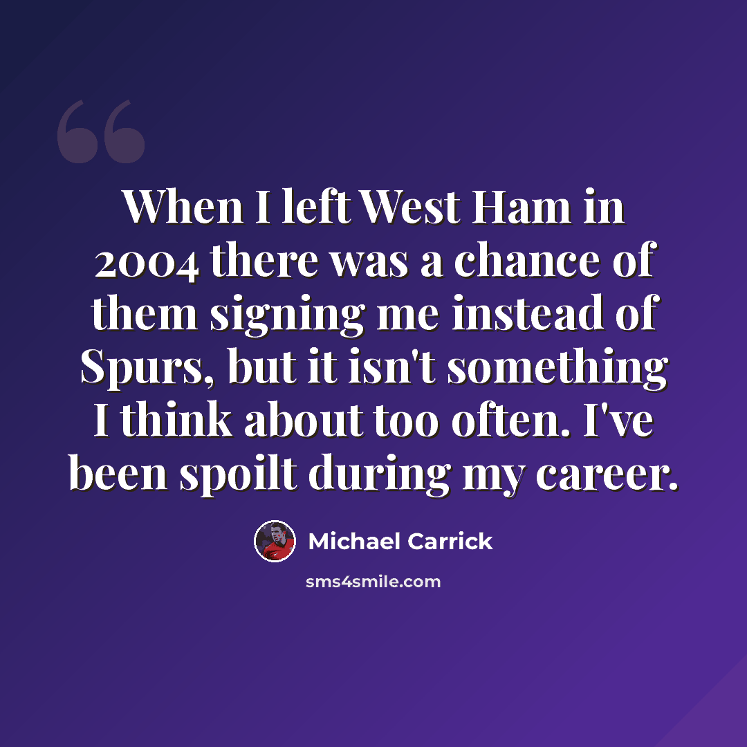 “When I left West Ham in 2004 there was a chance of them signing me instead of Spurs, but it isn't something I think about too often. I've been spoilt during my career.” quote by Michael Carrick