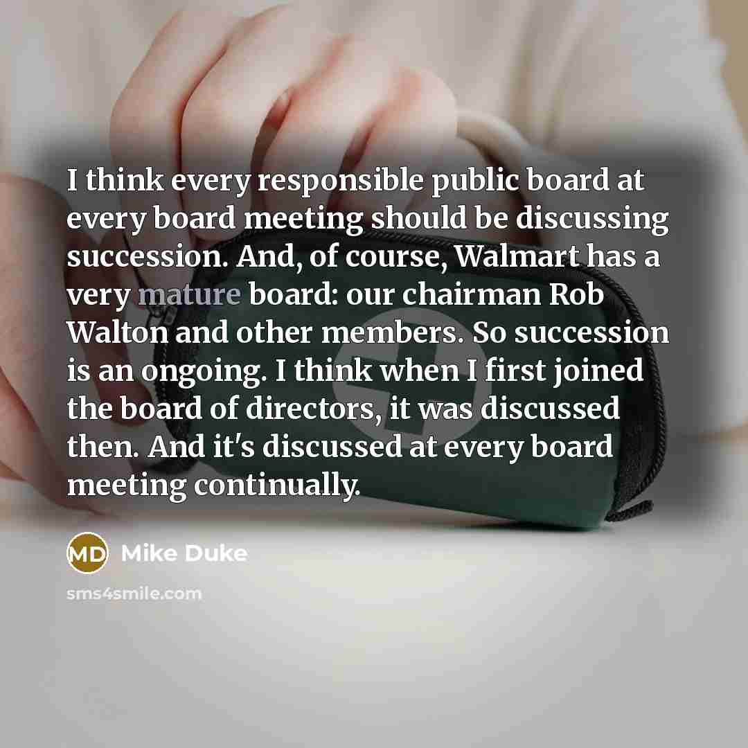 “I think every responsible public board at every board meeting should be discussing succession. And, of course, Walmart has a very mature board: our chairman Rob Walton and other members. So succession is an ongoing. I think when I first joined the board of directors, it was discussed then. And…” quote by Mike Duke