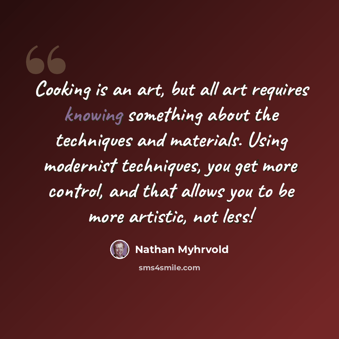 “Cooking is an art, but all art requires knowing something about the techniques and materials. Using modernist techniques, you get more control, and that allows you to be more artistic, not less!” quote by Nathan Myhrvold