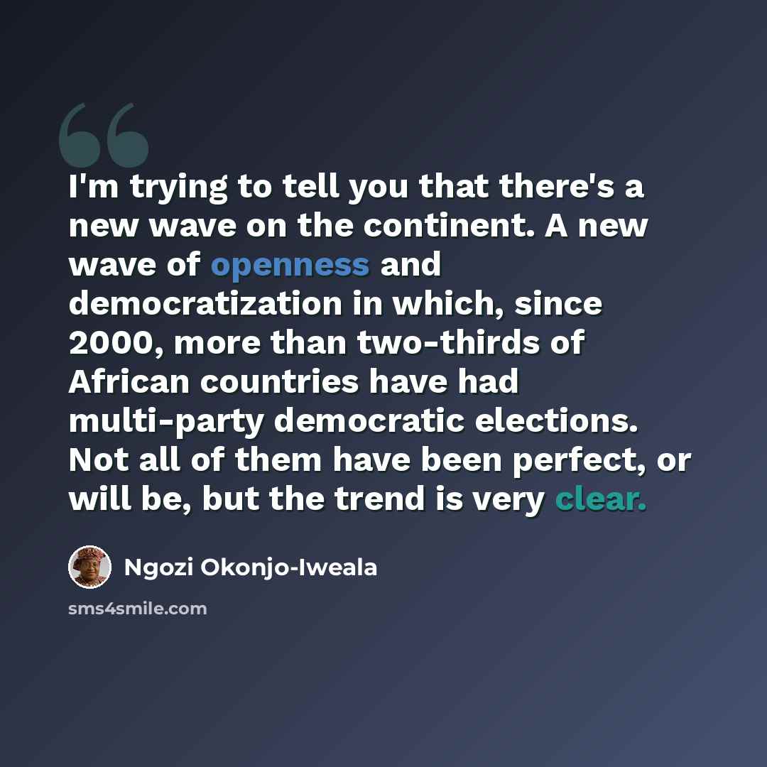 “I'm trying to tell you that there's a new wave on the continent. A new wave of openness and democratization in which, since 2000, more than two-thirds of African countries have had multi-party democratic elections. Not all of them have been perfect, or will be, but the trend is very clear.” quote by Ngozi Okonjo-Iweala