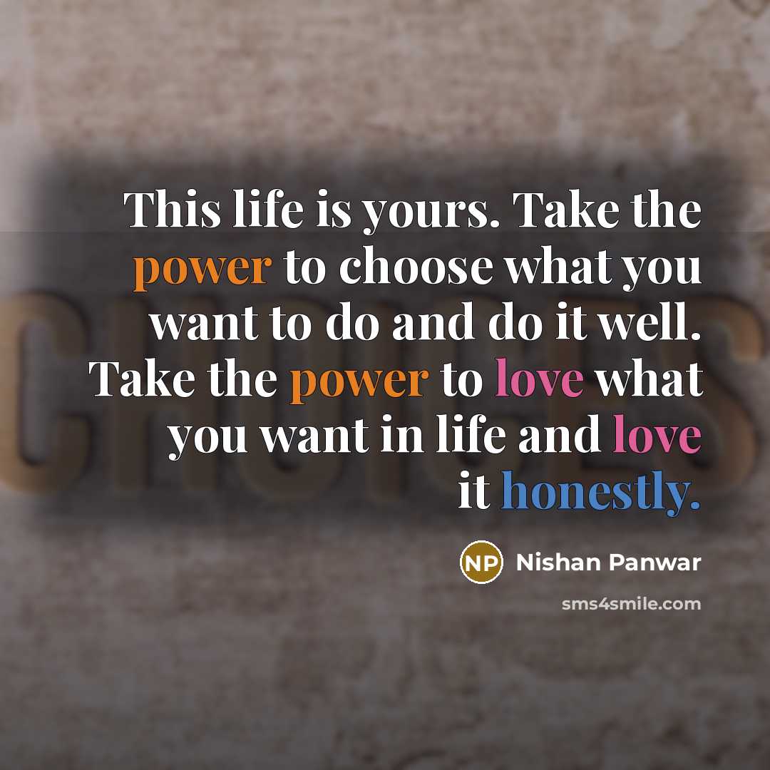 “This life is yours. Take the power to choose what you want to do and do it well. Take the power to love what you want in life and love it honestly.” quote by Nishan Panwar