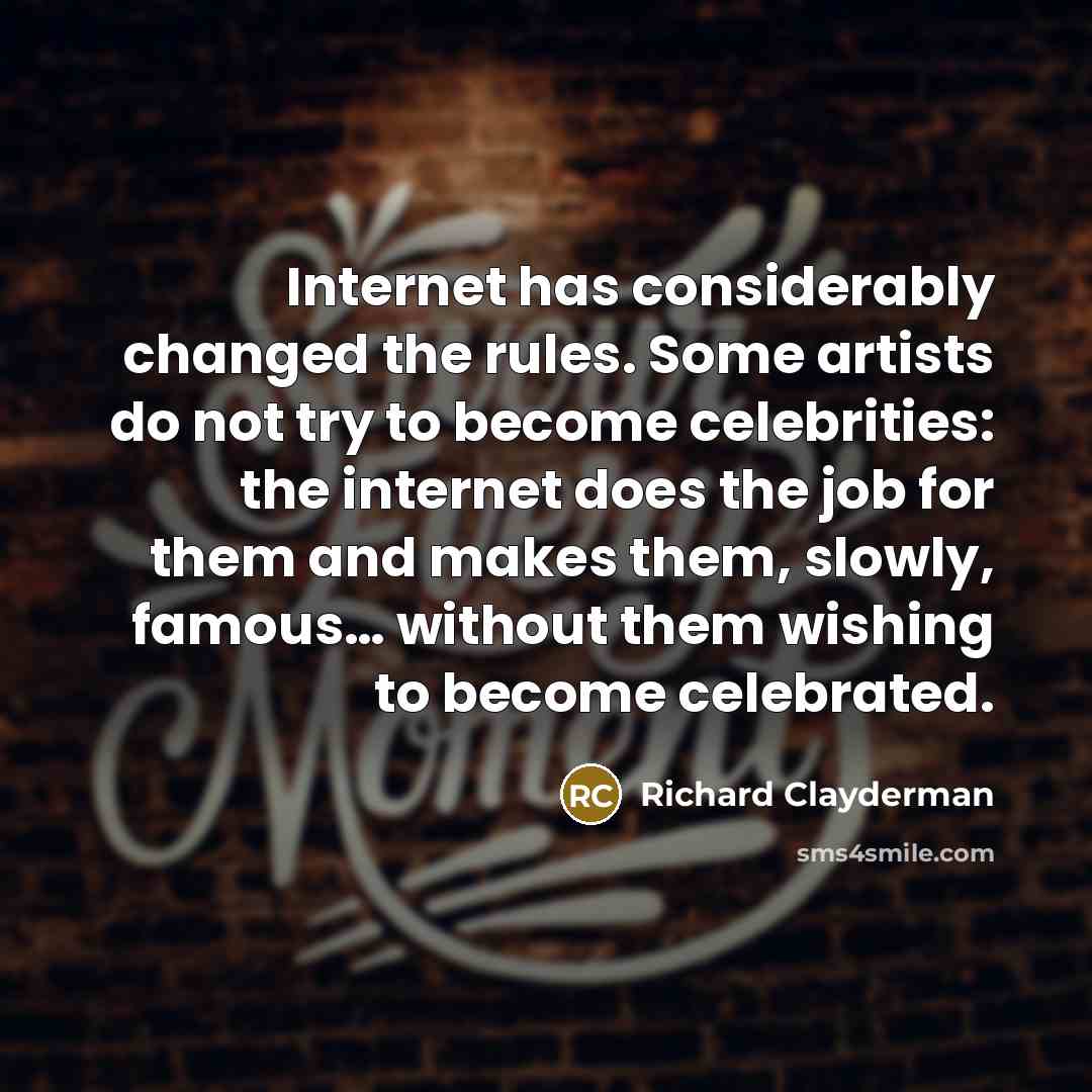 “Internet has considerably changed the rules. Some artists do not try to become celebrities: the internet does the job for them and makes them, slowly, famous… without them wishing to become celebrated.” quote by Richard Clayderman