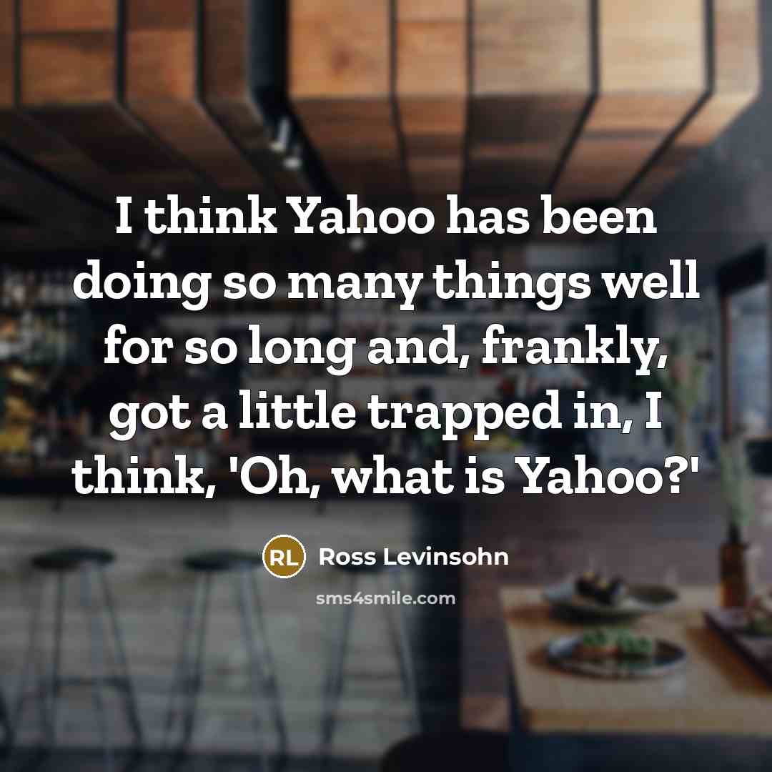 “I think Yahoo has been doing so many things well for so long and, frankly, got a little trapped in, I think, 'Oh, what is Yahoo?'” quote by Ross Levinsohn