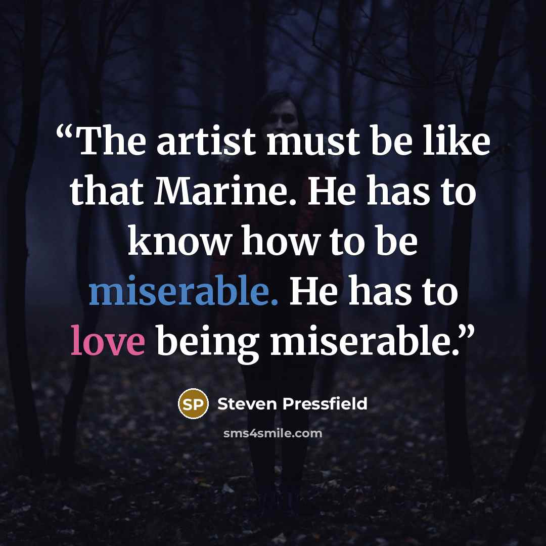 “The artist must be like that Marine. He has to know how to be miserable. He has to love being miserable.” quote by Steven Pressfield
