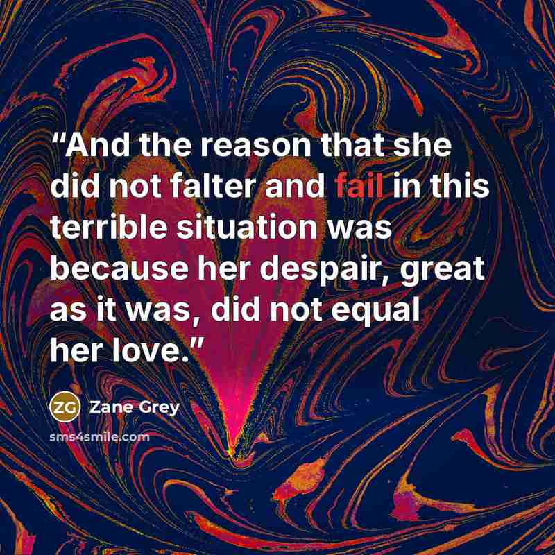 “And the reason that she did not falter and fail in this terrible situation was because her despair, great as it was, did not equal her love.” quote by Zane Grey