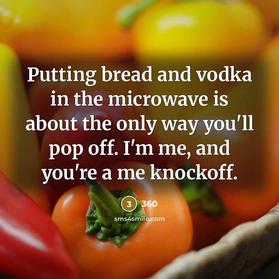 “Putting bread and vodka in the microwave is about the only way you'll pop off. I'm me, and you're a me knockoff.” quote by 360