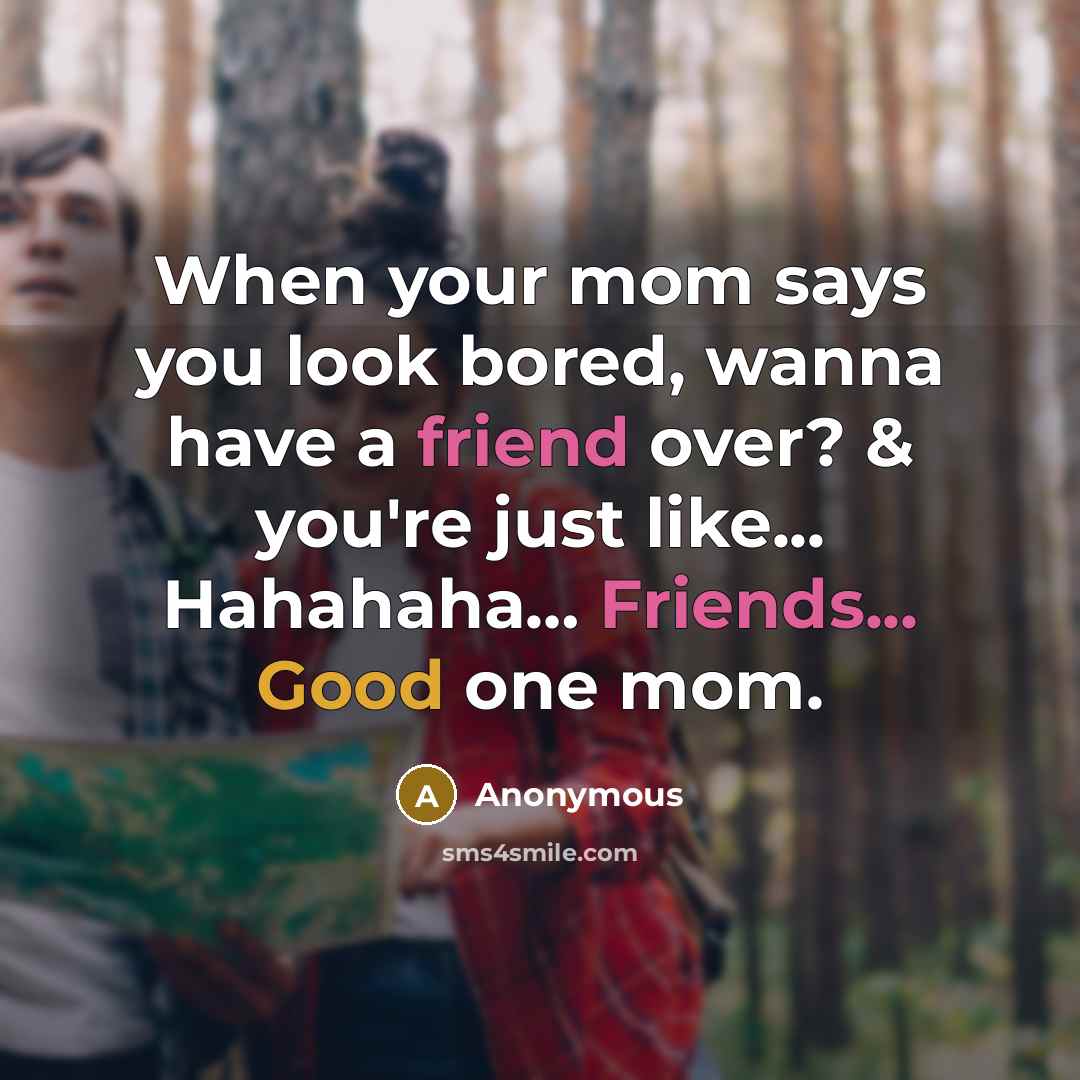 “When your mom says you look bored, wanna have a friend over? & you're just like... Hahahaha… Friends... Good one mom.” quote by Anonymous