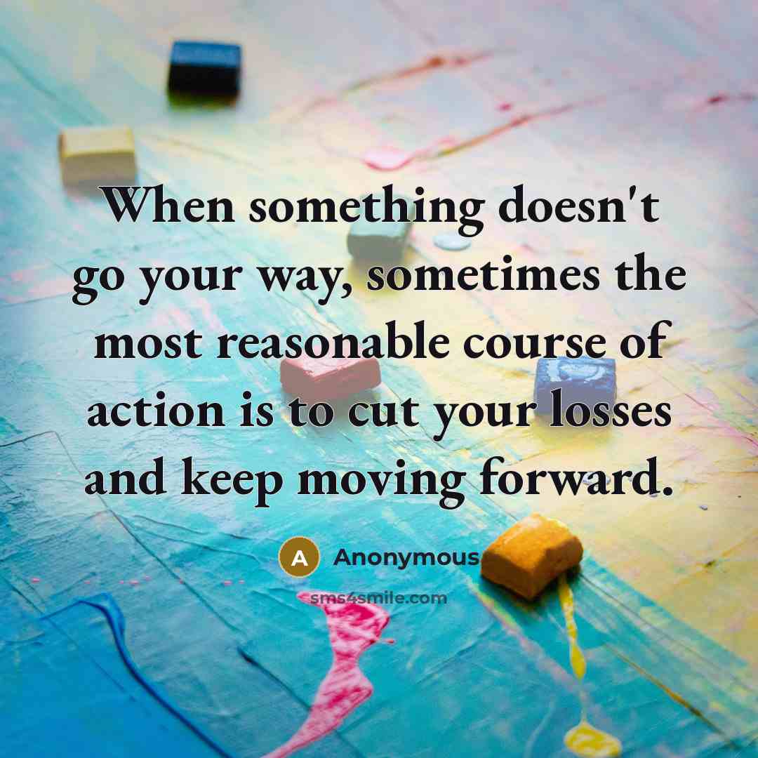 “When something doesn't go your way, sometimes the most reasonable course of action is to cut your losses and keep moving forward.” quote by Anonymous