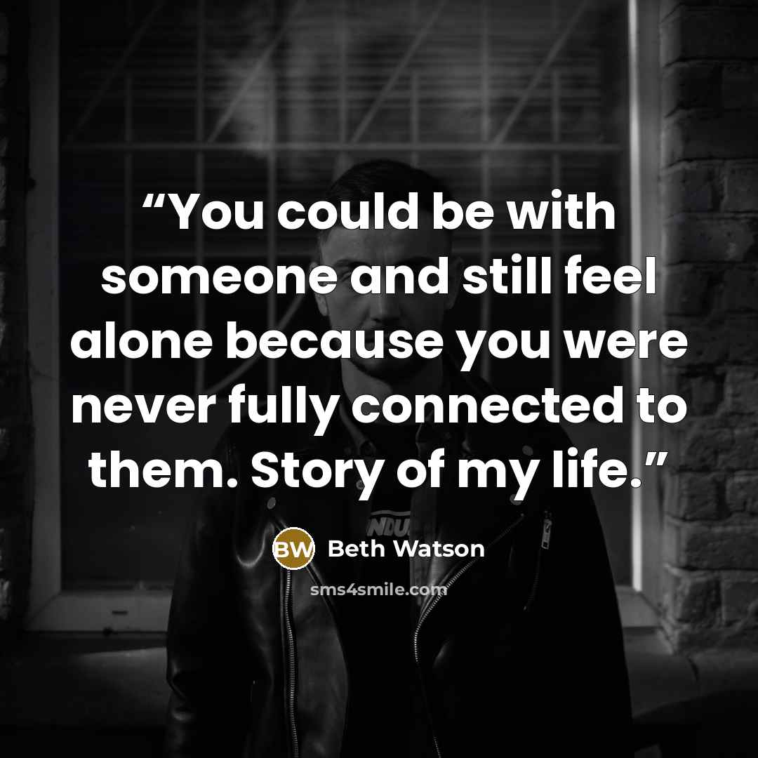 “You could be with someone and still feel alone because you were never fully connected to them. Story of my life.” quote by Beth Watson
