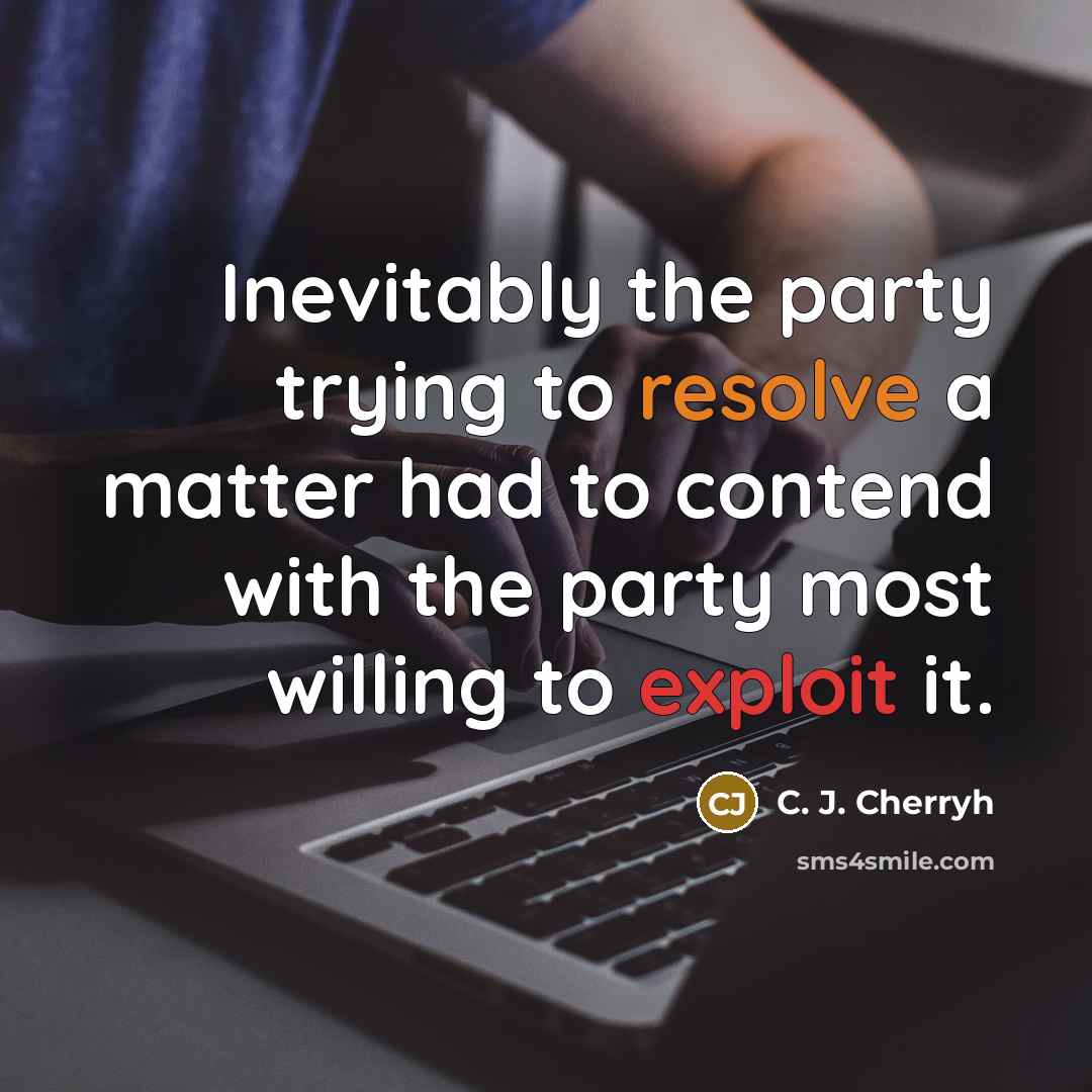 “Inevitably the party trying to resolve a matter had to contend with the party most willing to exploit it.” quote by C. J. Cherryh