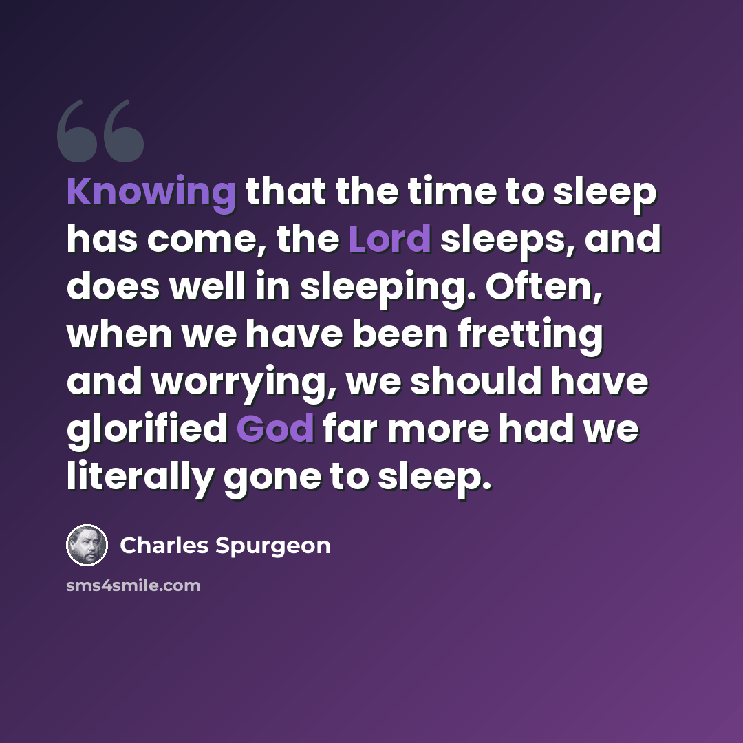 “Knowing that the time to sleep has come, the Lord sleeps, and does well in sleeping. Often, when we have been fretting and worrying, we should have glorified God far more had we literally gone to sleep.” quote by Charles Spurgeon