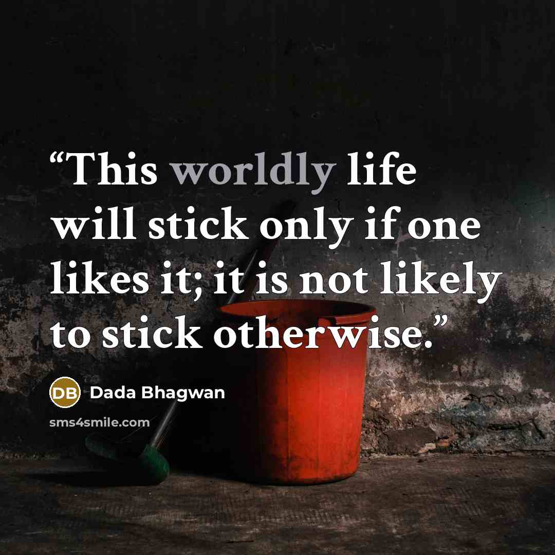 “This worldly life will stick only if one likes it; it is not likely to stick otherwise.” quote by Dada Bhagwan
