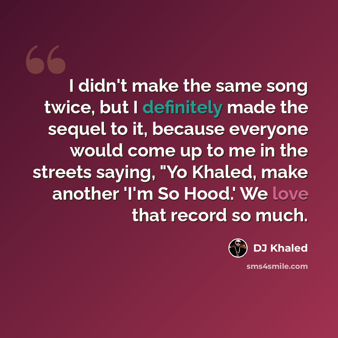 “I didn't make the same song twice, but I definitely made the sequel to it, because everyone would come up to me in the streets saying, "Yo Khaled, make another 'I'm So Hood.' We love that record so much.” quote by DJ Khaled