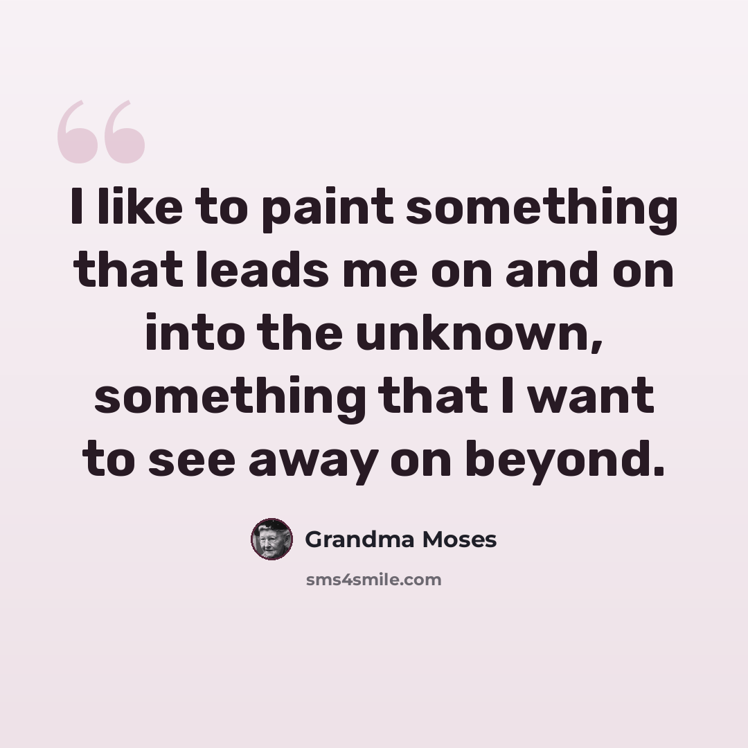 “I like to paint something that leads me on and on into the unknown, something that I want to see away on beyond.” quote by Grandma Moses