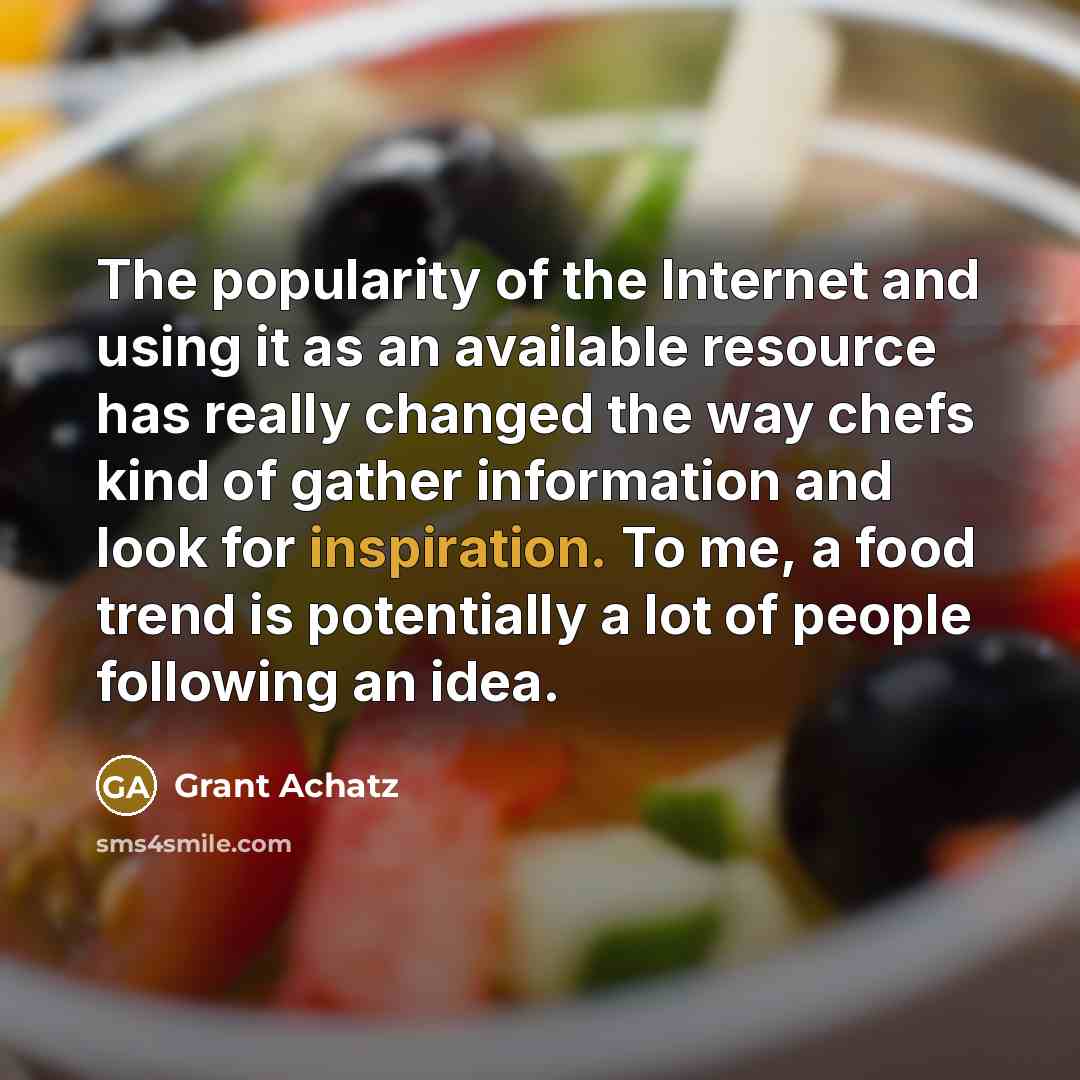 “The popularity of the Internet and using it as an available resource has really changed the way chefs kind of gather information and look for inspiration. To me, a food trend is potentially a lot of people following an idea.” quote by Grant Achatz
