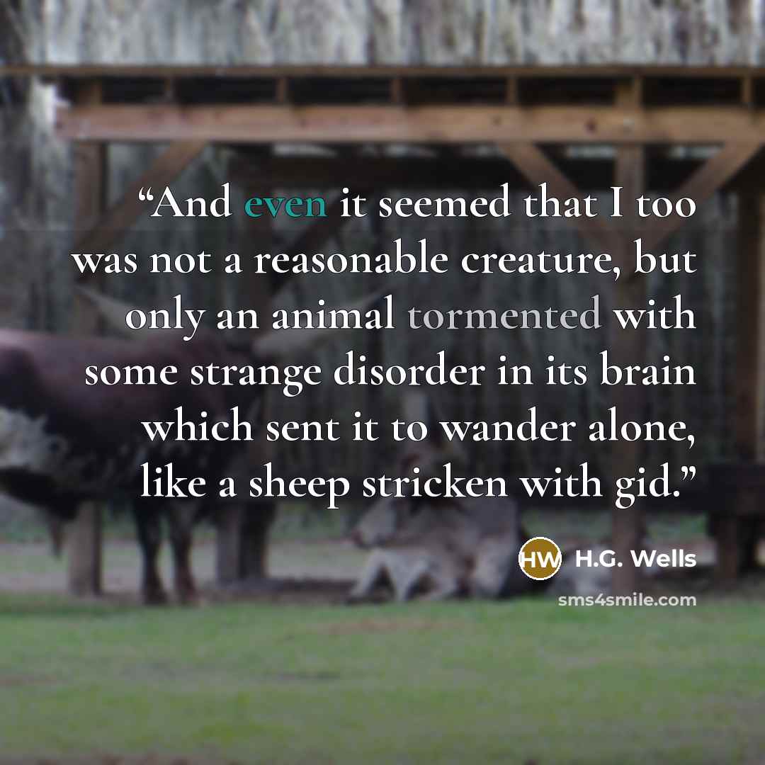 “And even it seemed that I too was not a reasonable creature, but only an animal tormented with some strange disorder in its brain which sent it to wander alone, like a sheep stricken with gid.” quote by H.G. Wells