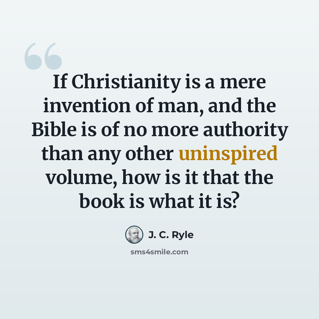 “If Christianity is a mere invention of man, and the Bible is of no more authority than any other uninspired volume, how is it that the book is what it is?” quote by J. C. Ryle