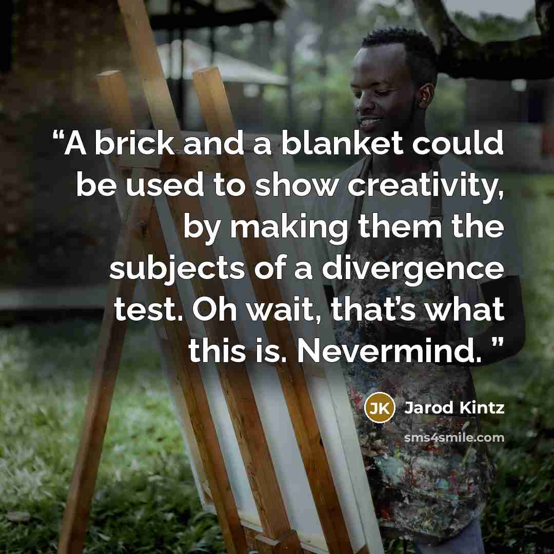 “A brick and a blanket could be used to show creativity, by making them the subjects of a divergence test. Oh wait, that’s what this is. Nevermind.” quote by Jarod Kintz