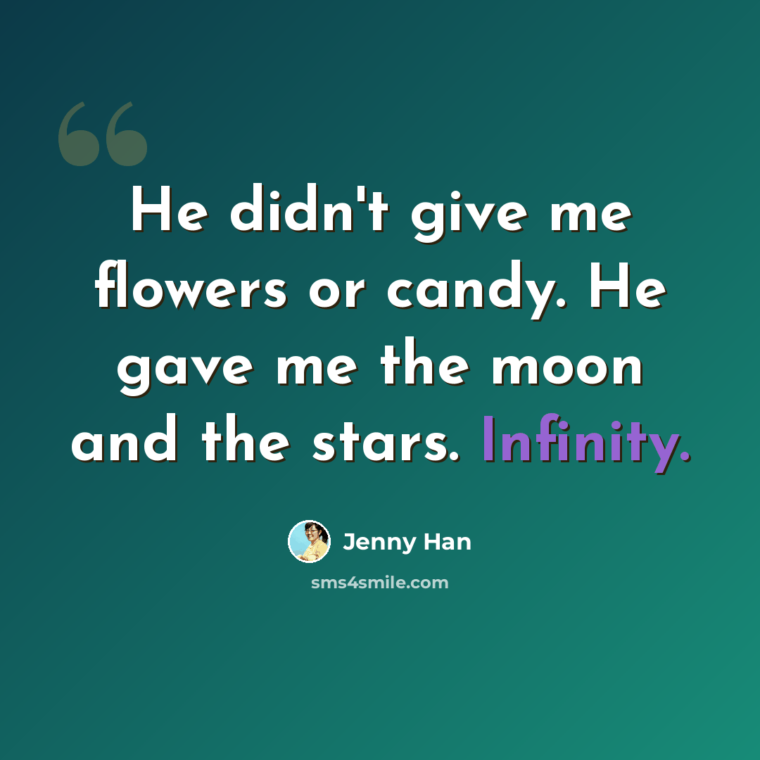“He didn't give me flowers or candy. He gave me the moon and the stars. Infinity.” quote by Jenny Han
