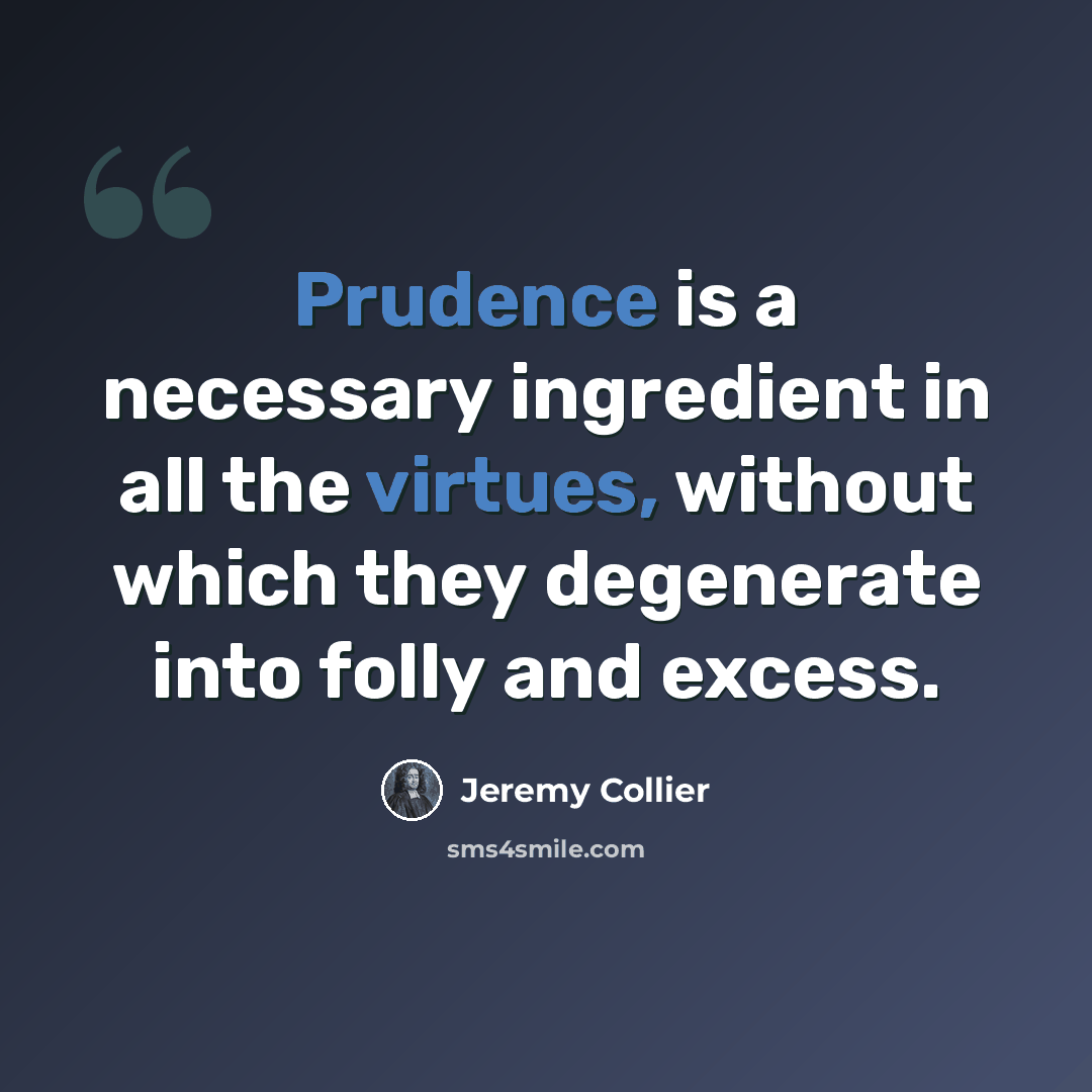 “Prudence is a necessary ingredient in all the virtues, without which they degenerate into folly and excess.” quote by Jeremy Collier