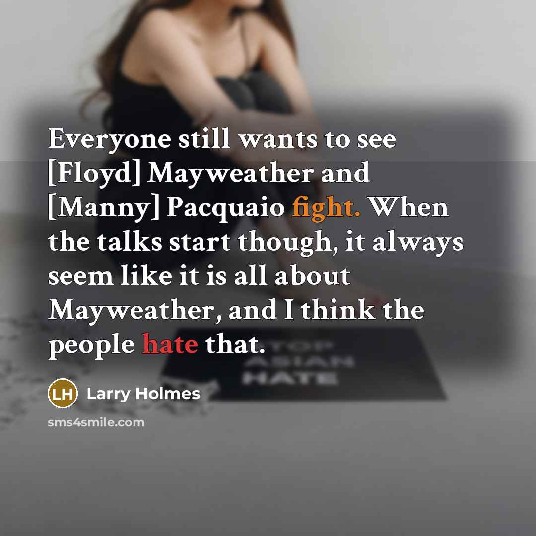 “Everyone still wants to see [Floyd] Mayweather and [Manny] Pacquaio fight. When the talks start though, it always seem like it is all about Mayweather, and I think the people hate that.” quote by Larry Holmes